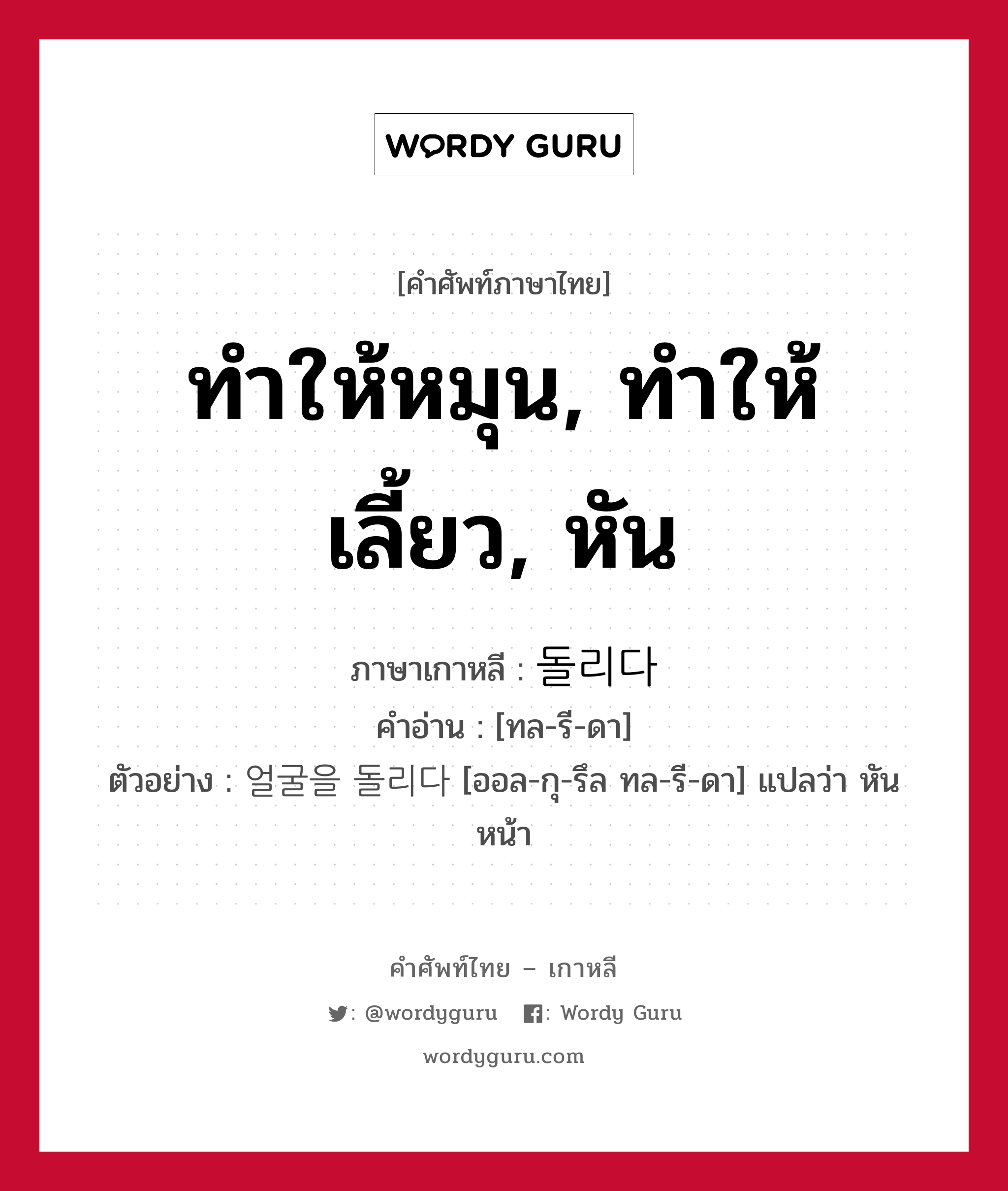 ทำให้หมุน, ทำให้เลี้ยว, หัน ภาษาเกาหลีคืออะไร, คำศัพท์ภาษาไทย - เกาหลี ทำให้หมุน, ทำให้เลี้ยว, หัน ภาษาเกาหลี 돌리다 คำอ่าน [ทล-รี-ดา] ตัวอย่าง 얼굴을 돌리다 [ออล-กุ-รึล ทล-รี-ดา] แปลว่า หันหน้า