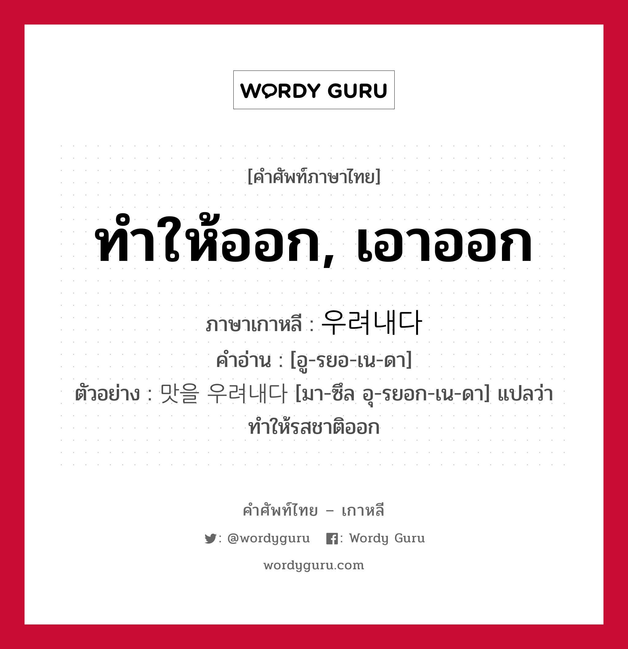 ทำให้ออก, เอาออก ภาษาเกาหลีคืออะไร, คำศัพท์ภาษาไทย - เกาหลี ทำให้ออก, เอาออก ภาษาเกาหลี 우려내다 คำอ่าน [อู-รยอ-เน-ดา] ตัวอย่าง 맛을 우려내다 [มา-ซึล อุ-รยอก-เน-ดา] แปลว่า ทำให้รสชาติออก