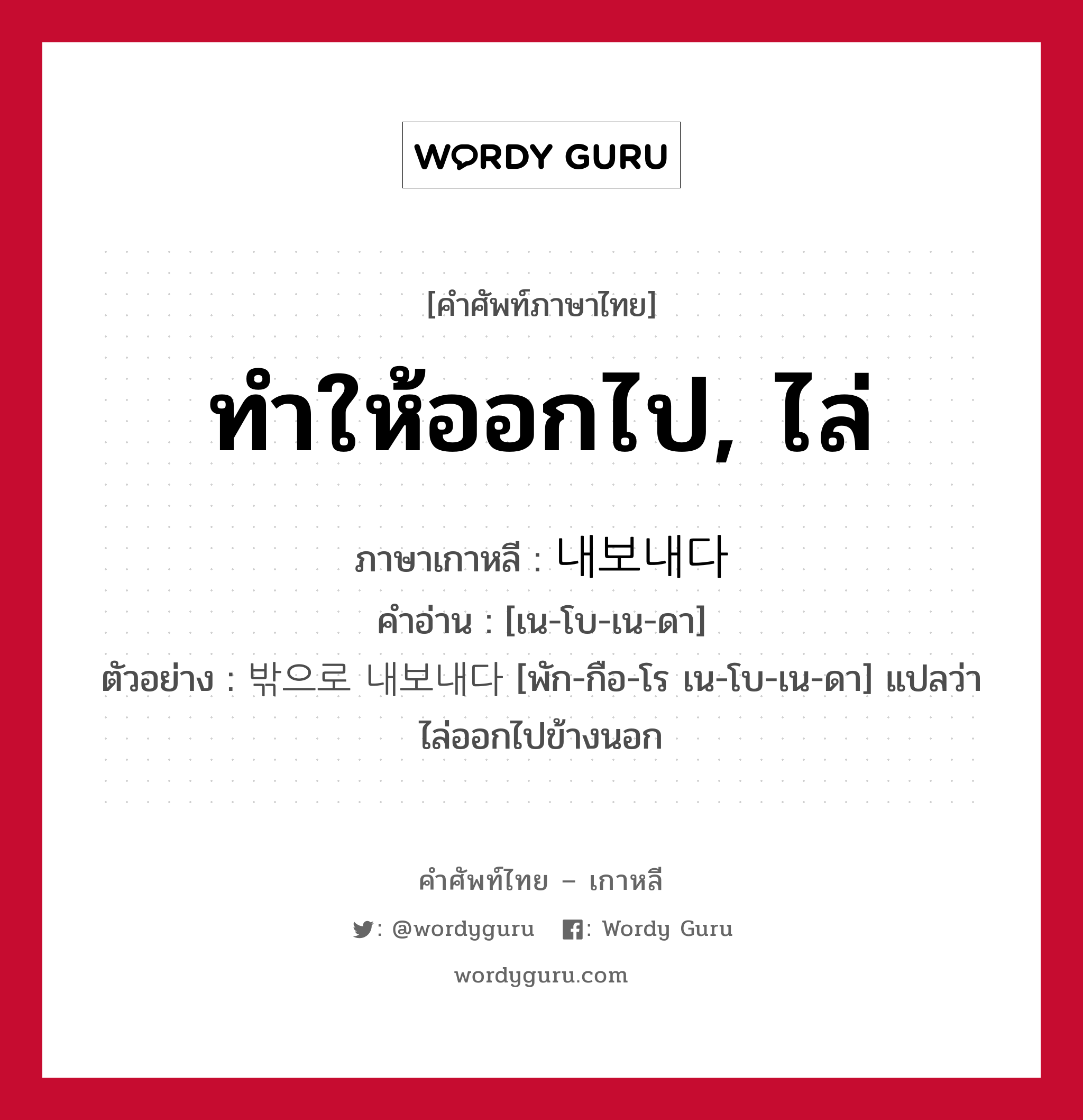 ทำให้ออกไป, ไล่ ภาษาเกาหลีคืออะไร, คำศัพท์ภาษาไทย - เกาหลี ทำให้ออกไป, ไล่ ภาษาเกาหลี 내보내다 คำอ่าน [เน-โบ-เน-ดา] ตัวอย่าง 밖으로 내보내다 [พัก-กือ-โร เน-โบ-เน-ดา] แปลว่า ไล่ออกไปข้างนอก