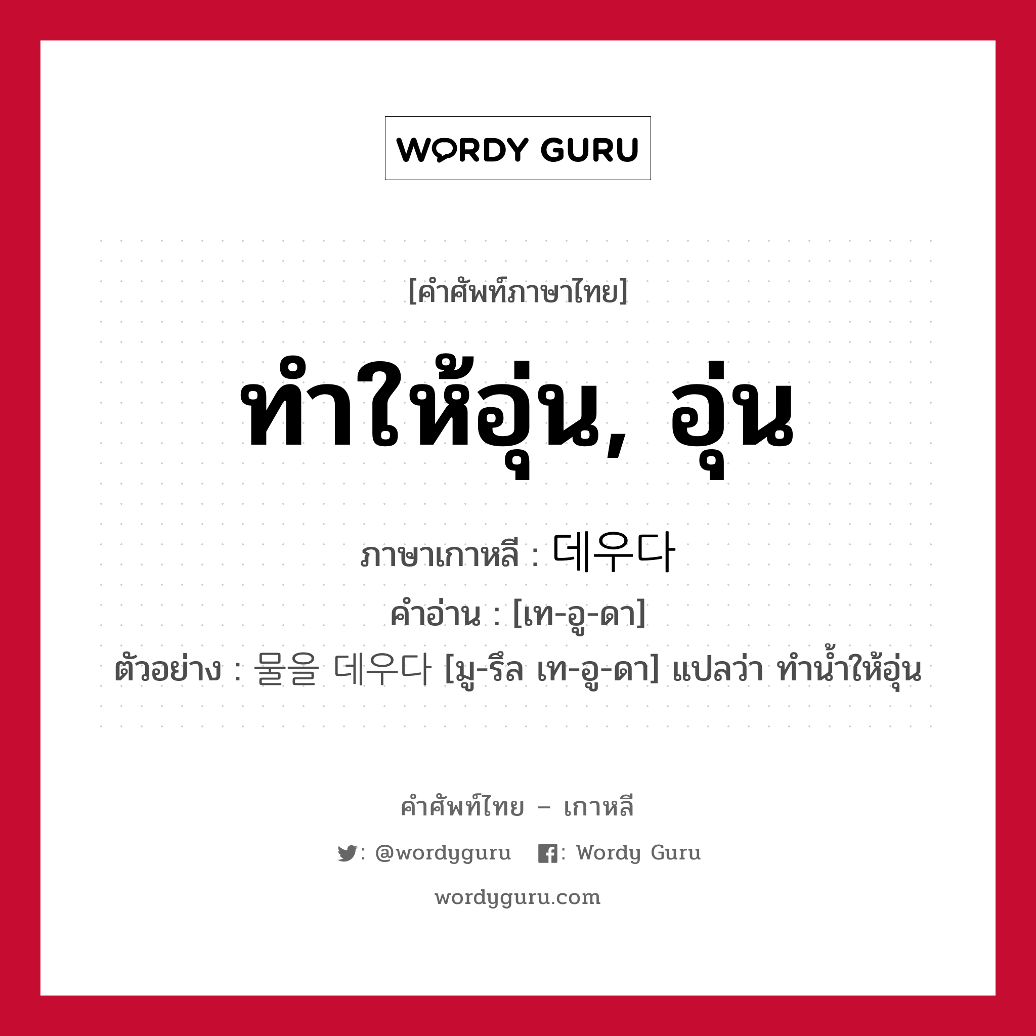 ทำให้อุ่น, อุ่น ภาษาเกาหลีคืออะไร, คำศัพท์ภาษาไทย - เกาหลี ทำให้อุ่น, อุ่น ภาษาเกาหลี 데우다 คำอ่าน [เท-อู-ดา] ตัวอย่าง 물을 데우다 [มู-รึล เท-อู-ดา] แปลว่า ทำน้ำให้อุ่น