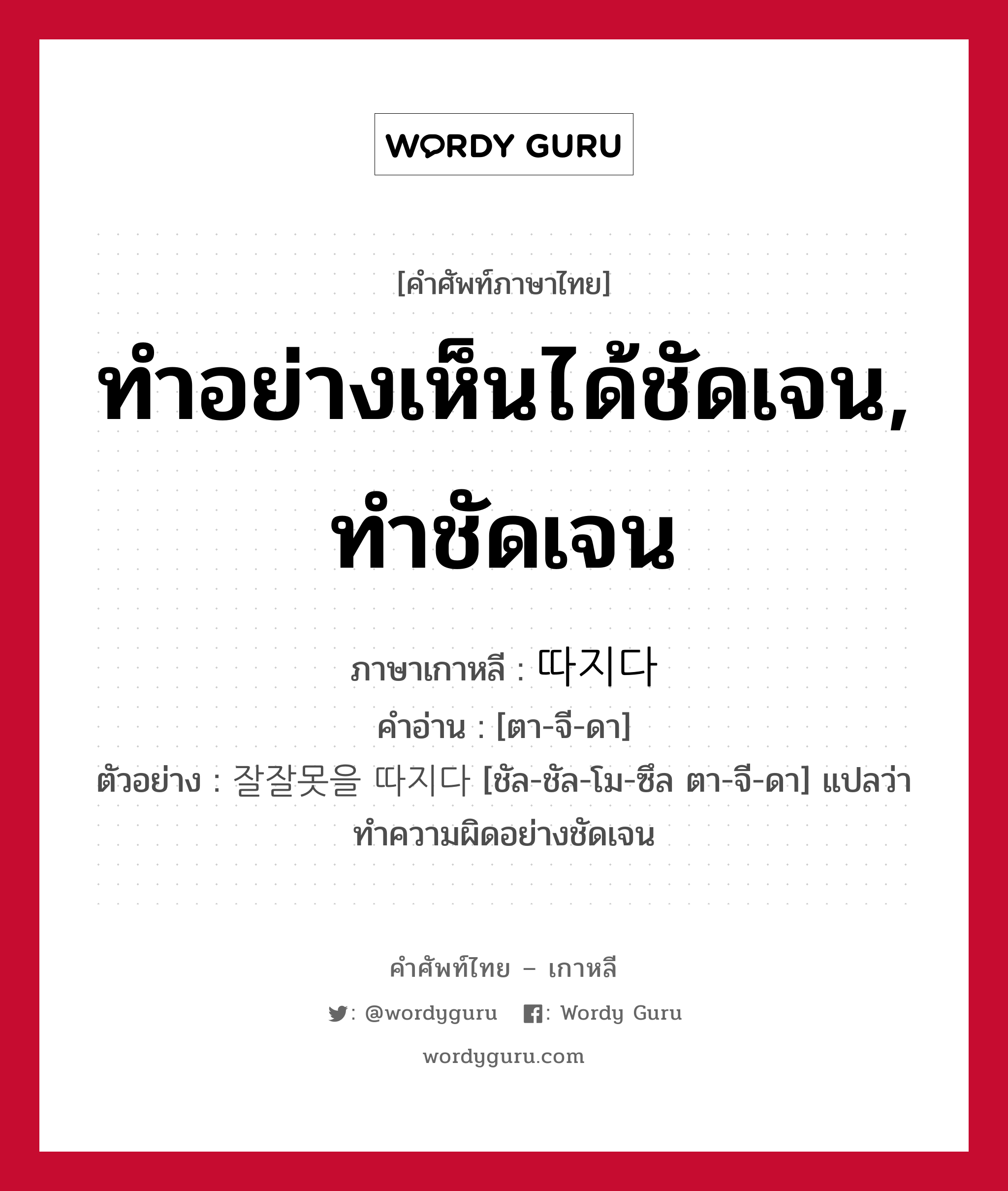 ทำอย่างเห็นได้ชัดเจน, ทำชัดเจน ภาษาเกาหลีคืออะไร, คำศัพท์ภาษาไทย - เกาหลี ทำอย่างเห็นได้ชัดเจน, ทำชัดเจน ภาษาเกาหลี 따지다 คำอ่าน [ตา-จี-ดา] ตัวอย่าง 잘잘못을 따지다 [ชัล-ชัล-โม-ซึล ตา-จี-ดา] แปลว่า ทำความผิดอย่างชัดเจน