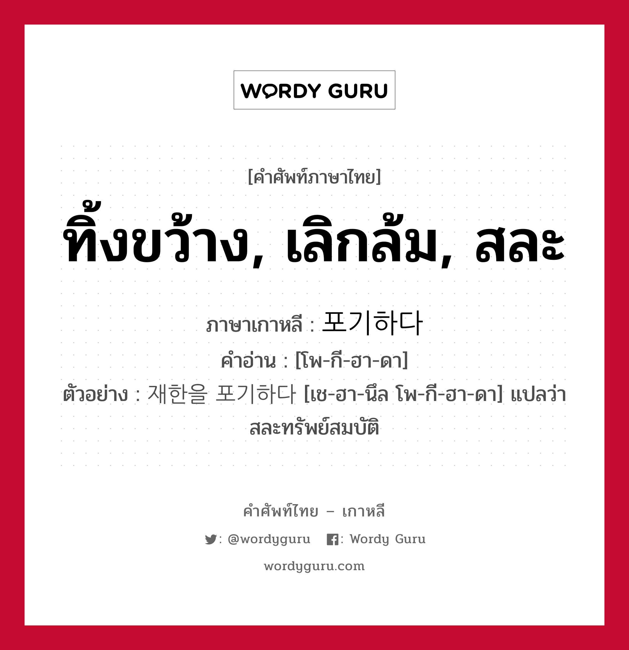 ทิ้งขว้าง, เลิกล้ม, สละ ภาษาเกาหลีคืออะไร, คำศัพท์ภาษาไทย - เกาหลี ทิ้งขว้าง, เลิกล้ม, สละ ภาษาเกาหลี 포기하다 คำอ่าน [โพ-กี-ฮา-ดา] ตัวอย่าง 재한을 포기하다 [เช-ฮา-นึล โพ-กี-ฮา-ดา] แปลว่า สละทรัพย์สมบัติ