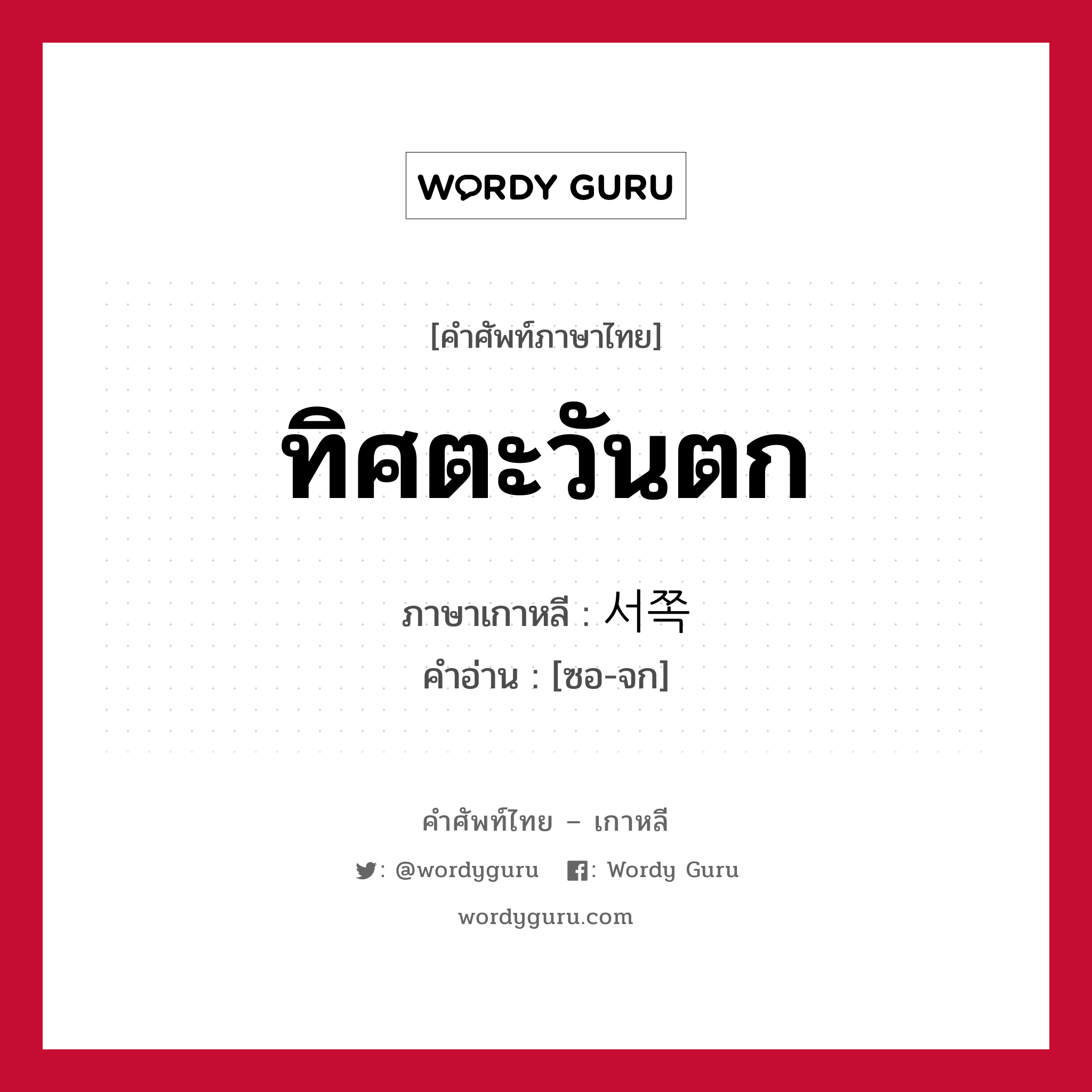 ทิศตะวันตก ภาษาเกาหลีคืออะไร, คำศัพท์ภาษาไทย - เกาหลี ทิศตะวันตก ภาษาเกาหลี 서쪽 คำอ่าน [ซอ-จก]