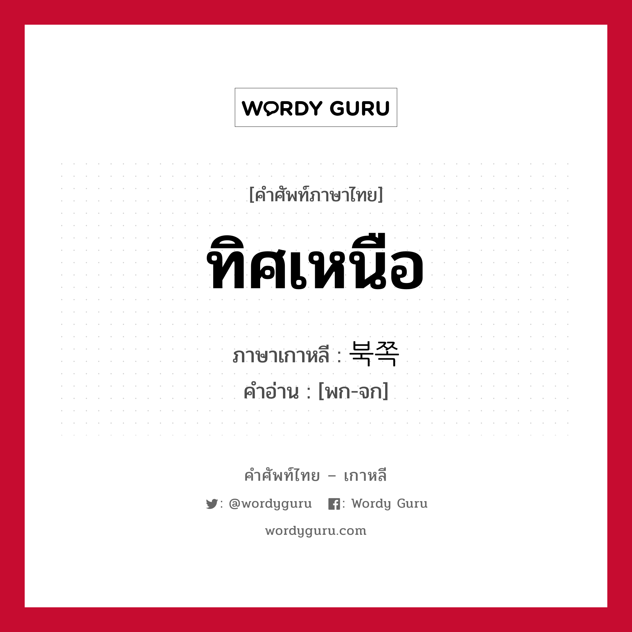 ทิศเหนือ ภาษาเกาหลีคืออะไร, คำศัพท์ภาษาไทย - เกาหลี ทิศเหนือ ภาษาเกาหลี 북쪽 คำอ่าน [พก-จก]