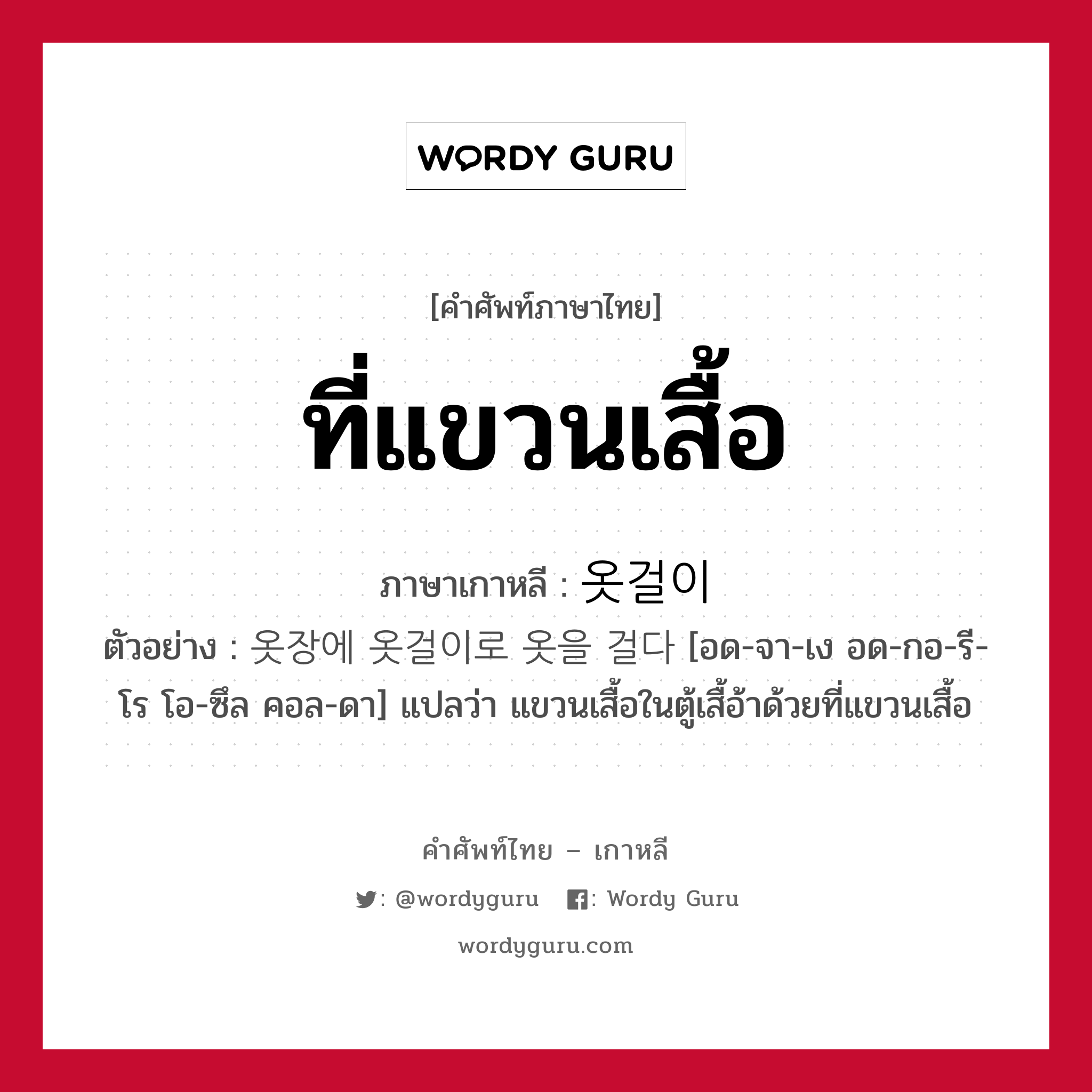 ที่แขวนเสื้อ ภาษาเกาหลีคืออะไร, คำศัพท์ภาษาไทย - เกาหลี ที่แขวนเสื้อ ภาษาเกาหลี 옷걸이 ตัวอย่าง 옷장에 옷걸이로 옷을 걸다 [อด-จา-เง อด-กอ-รี-โร โอ-ซึล คอล-ดา] แปลว่า แขวนเสื้อในตู้เสื้อ้าด้วยที่แขวนเสื้อ