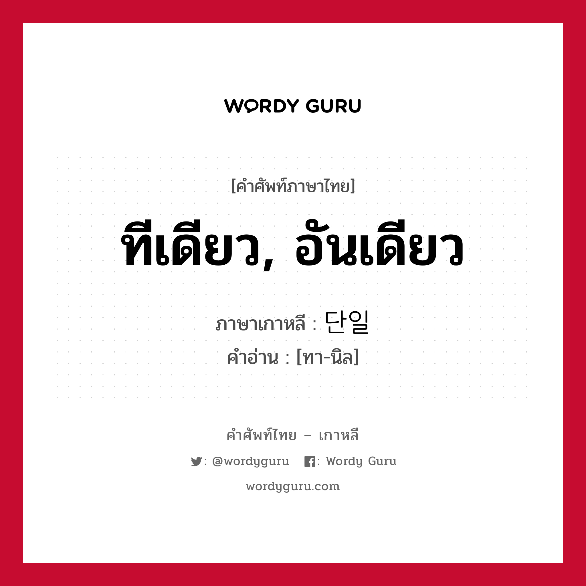 ทีเดียว, อันเดียว ภาษาเกาหลีคืออะไร, คำศัพท์ภาษาไทย - เกาหลี ทีเดียว, อันเดียว ภาษาเกาหลี 단일 คำอ่าน [ทา-นิล]