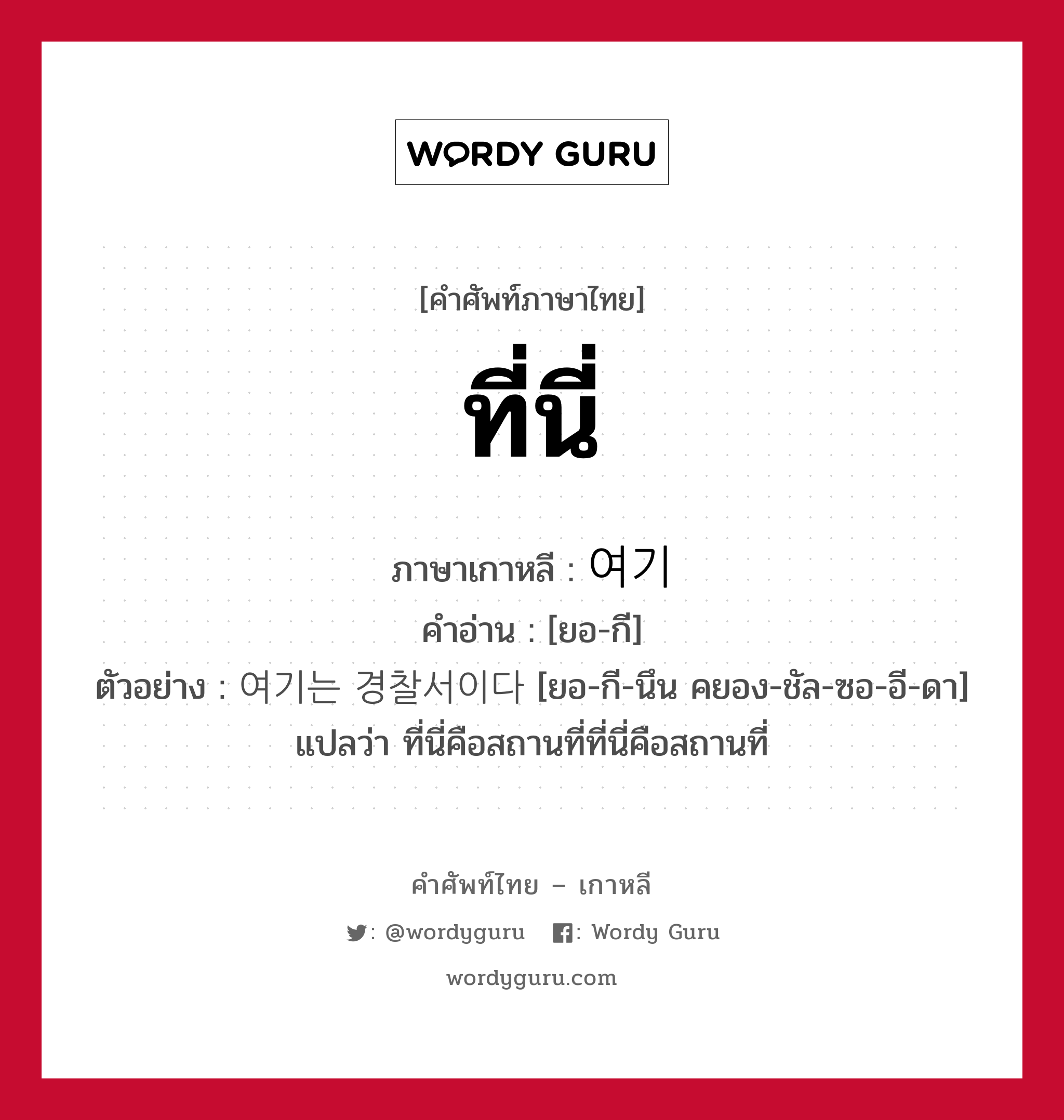 ที่นี่ ภาษาเกาหลีคืออะไร, คำศัพท์ภาษาไทย - เกาหลี ที่นี่ ภาษาเกาหลี 여기 คำอ่าน [ยอ-กี] ตัวอย่าง 여기는 경찰서이다 [ยอ-กี-นึน คยอง-ชัล-ซอ-อี-ดา] แปลว่า ที่นี่คือสถานที่ที่นี่คือสถานที่