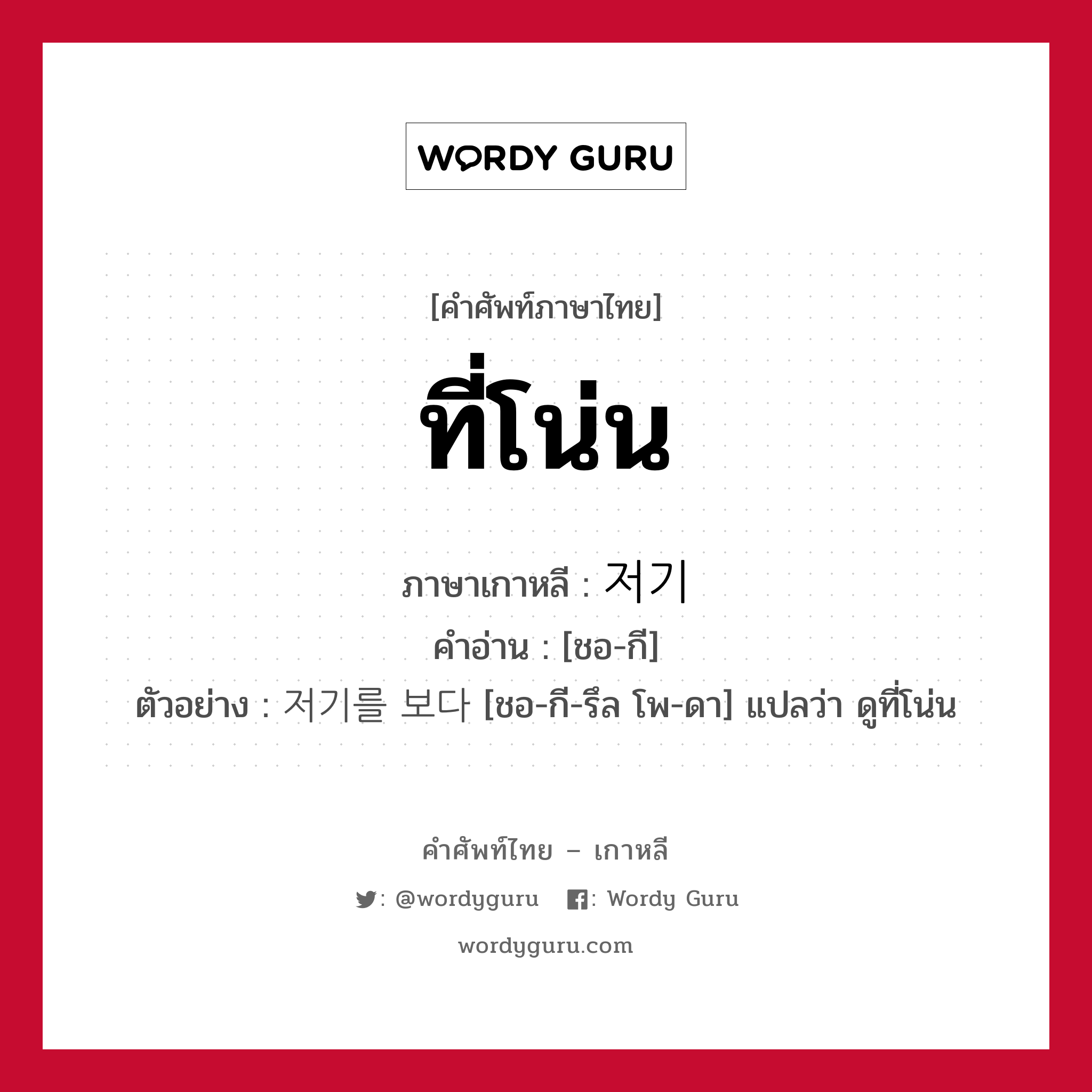 ที่โน่น ภาษาเกาหลีคืออะไร, คำศัพท์ภาษาไทย - เกาหลี ที่โน่น ภาษาเกาหลี 저기 คำอ่าน [ชอ-กี] ตัวอย่าง 저기를 보다 [ชอ-กี-รึล โพ-ดา] แปลว่า ดูที่โน่น