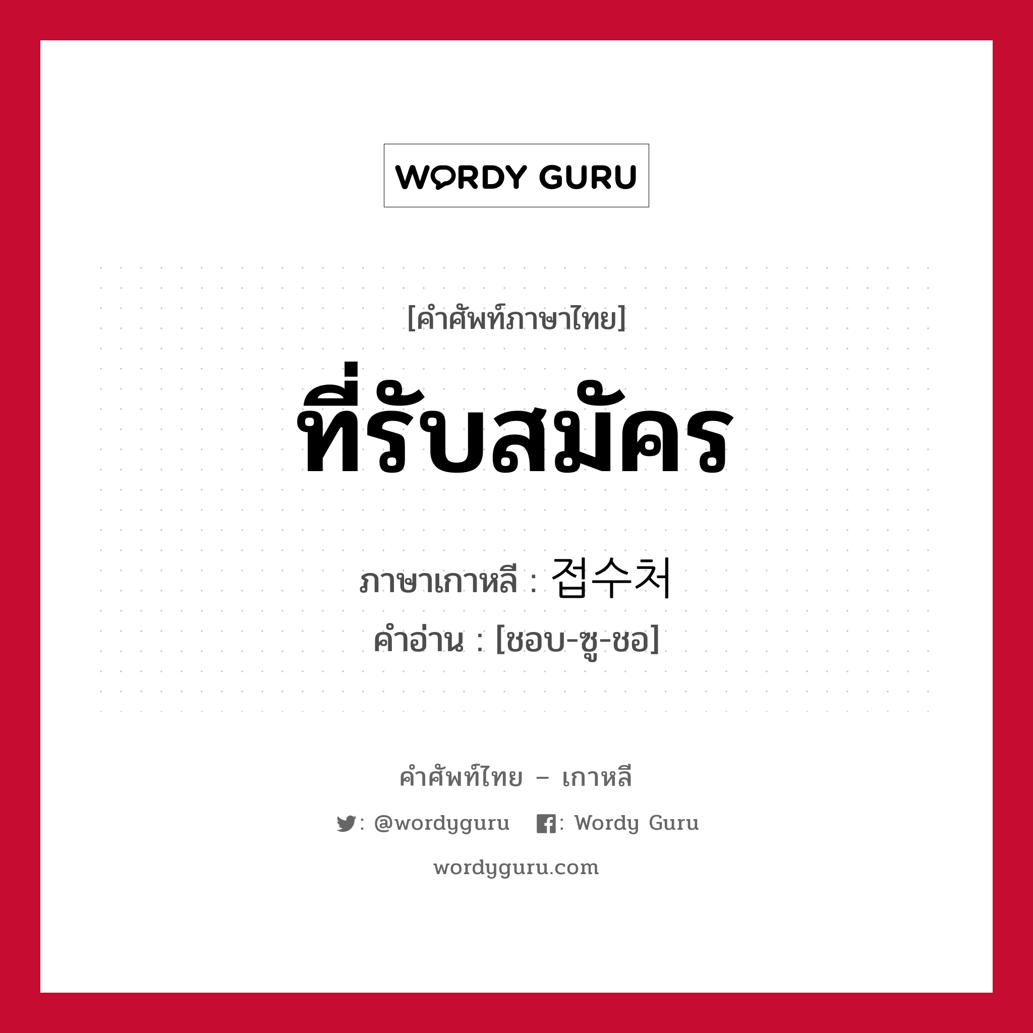 ที่รับสมัคร ภาษาเกาหลีคืออะไร, คำศัพท์ภาษาไทย - เกาหลี ที่รับสมัคร ภาษาเกาหลี 접수처 คำอ่าน [ชอบ-ซู-ชอ]