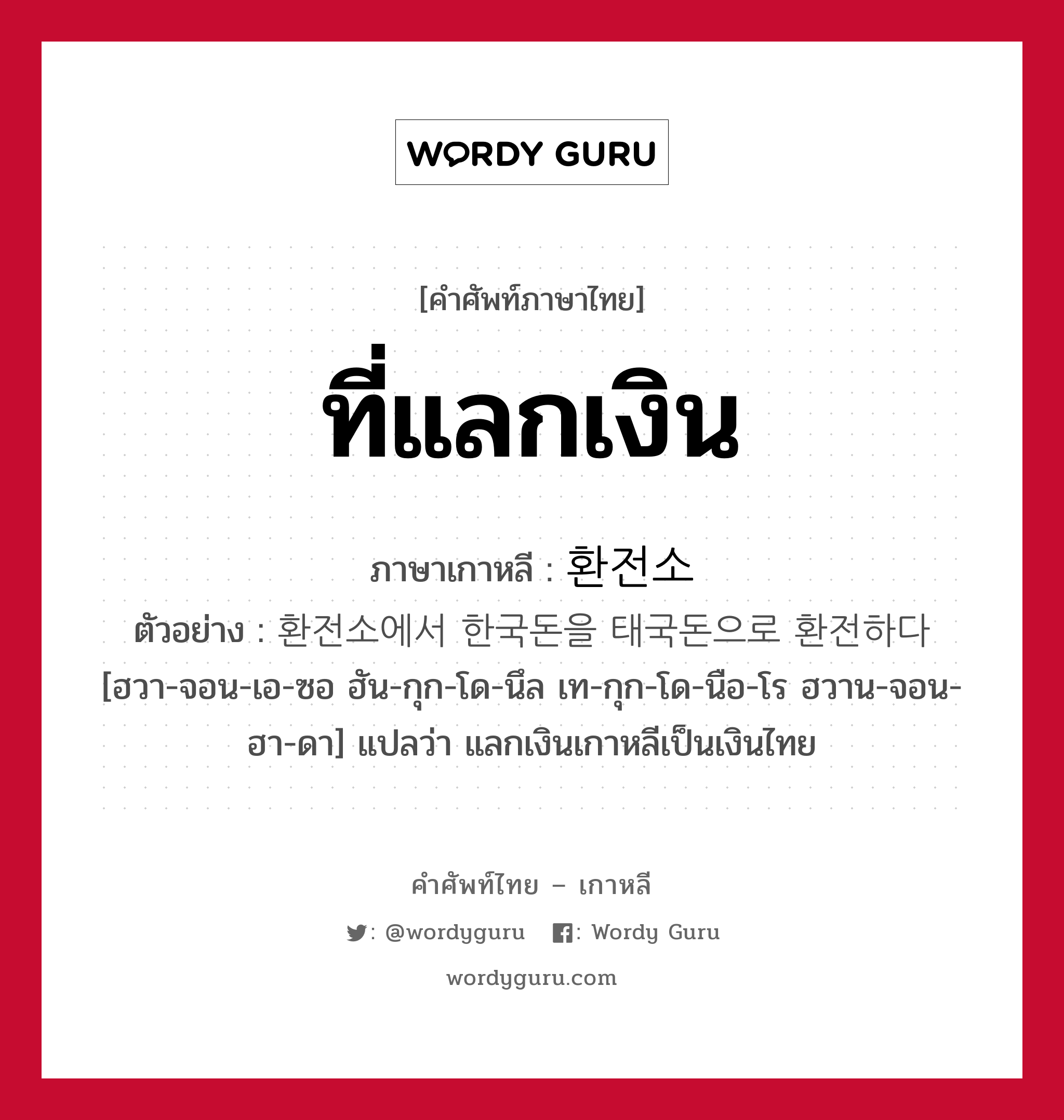 ที่แลกเงิน ภาษาเกาหลีคืออะไร, คำศัพท์ภาษาไทย - เกาหลี ที่แลกเงิน ภาษาเกาหลี 환전소 ตัวอย่าง 환전소에서 한국돈을 태국돈으로 환전하다 [ฮวา-จอน-เอ-ซอ ฮัน-กุก-โด-นึล เท-กุก-โด-นือ-โร ฮวาน-จอน-ฮา-ดา] แปลว่า แลกเงินเกาหลีเป็นเงินไทย