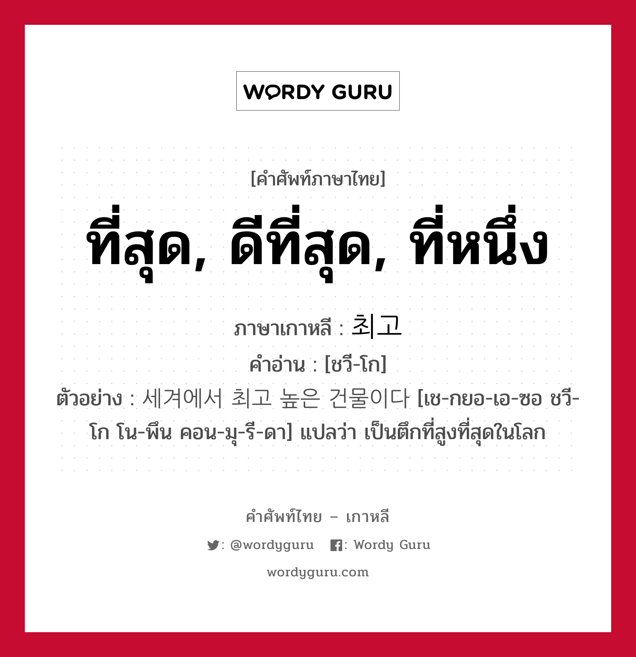 ที่สุด, ดีที่สุด, ที่หนึ่ง ภาษาเกาหลีคืออะไร, คำศัพท์ภาษาไทย - เกาหลี ที่สุด, ดีที่สุด, ที่หนึ่ง ภาษาเกาหลี 최고 คำอ่าน [ชวี-โก] ตัวอย่าง 세겨에서 최고 높은 건물이다 [เช-กยอ-เอ-ซอ ชวี-โก โน-พึน คอน-มุ-รี-ดา] แปลว่า เป็นตึกที่สูงที่สุดในโลก