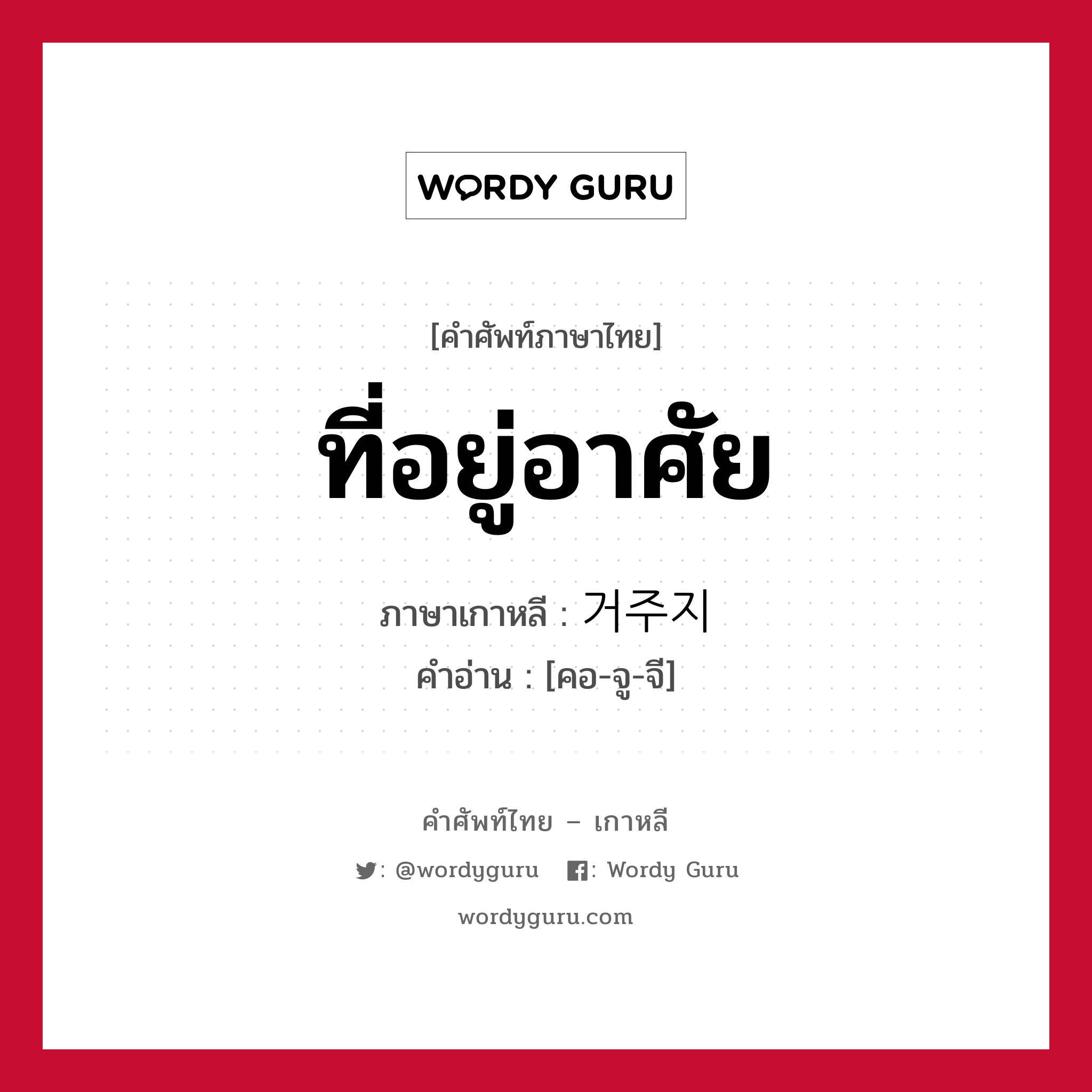 ที่อยู่อาศัย ภาษาเกาหลีคืออะไร, คำศัพท์ภาษาไทย - เกาหลี ที่อยู่อาศัย ภาษาเกาหลี 거주지 คำอ่าน [คอ-จู-จี]