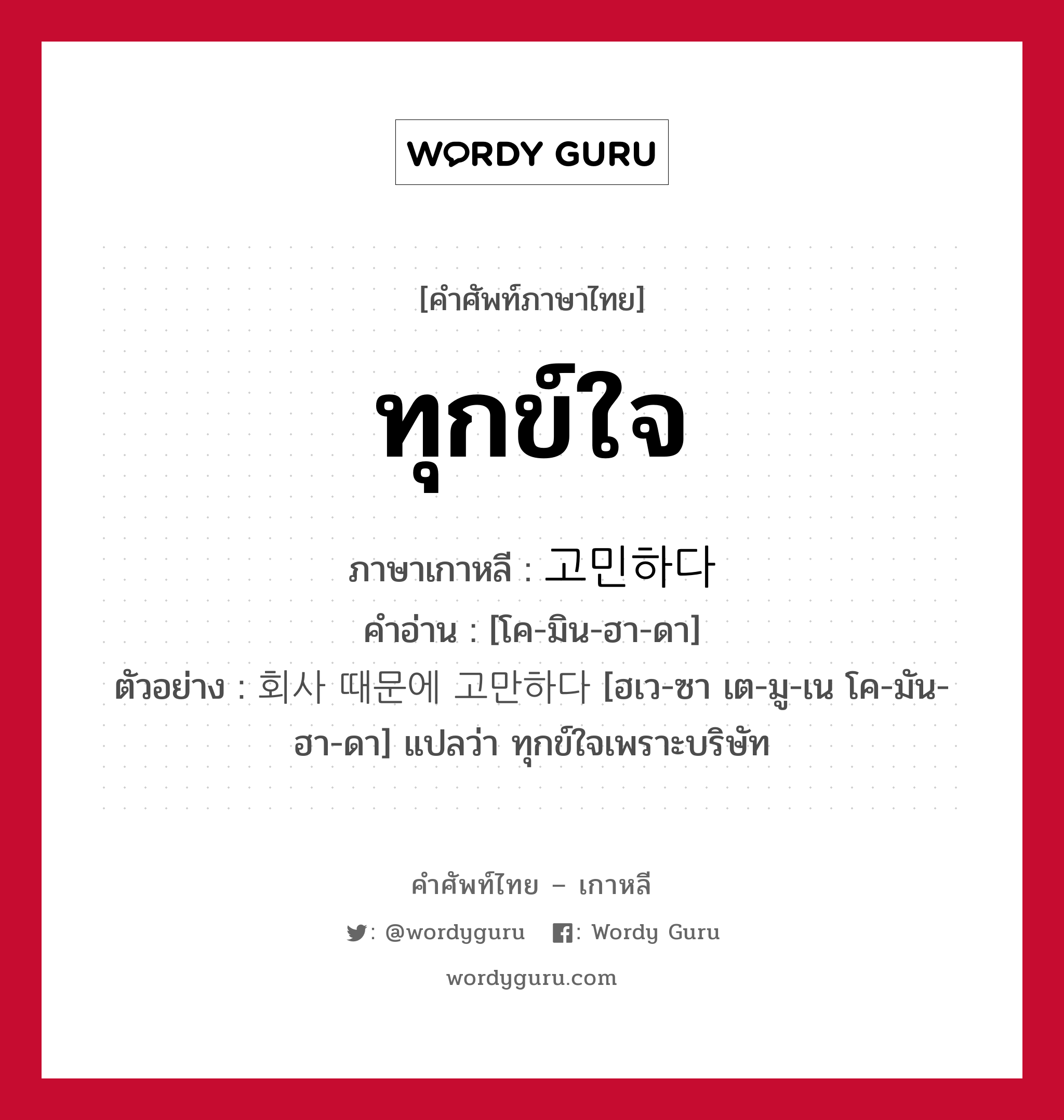 ทุกข์ใจ ภาษาเกาหลีคืออะไร, คำศัพท์ภาษาไทย - เกาหลี ทุกข์ใจ ภาษาเกาหลี 고민하다 คำอ่าน [โค-มิน-ฮา-ดา] ตัวอย่าง 회사 때문에 고만하다 [ฮเว-ซา เต-มู-เน โค-มัน-ฮา-ดา] แปลว่า ทุกข์ใจเพราะบริษัท