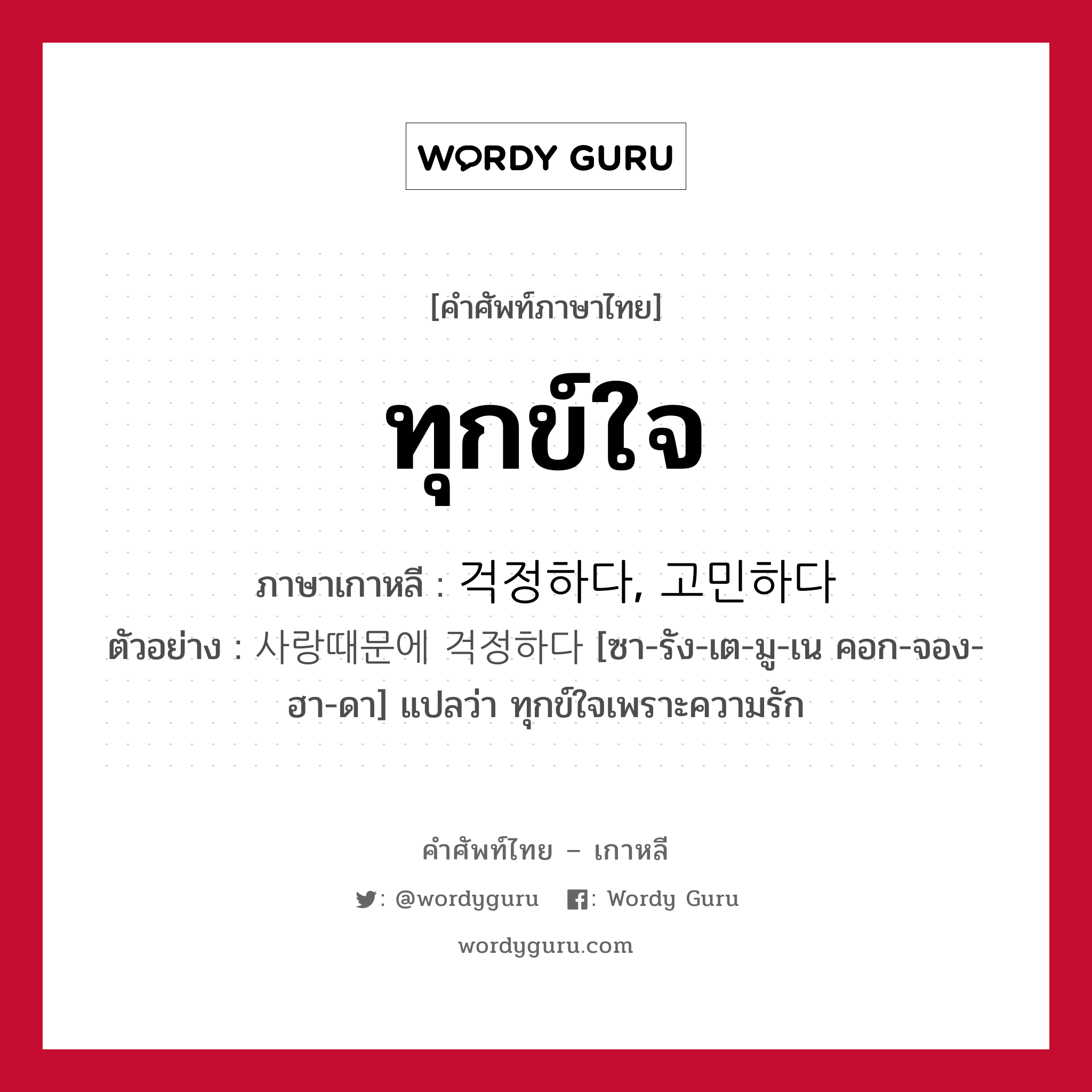 ทุกข์ใจ ภาษาเกาหลีคืออะไร, คำศัพท์ภาษาไทย - เกาหลี ทุกข์ใจ ภาษาเกาหลี 걱정하다, 고민하다 ตัวอย่าง 사랑때문에 걱정하다 [ซา-รัง-เต-มู-เน คอก-จอง-ฮา-ดา] แปลว่า ทุกข์ใจเพราะความรัก