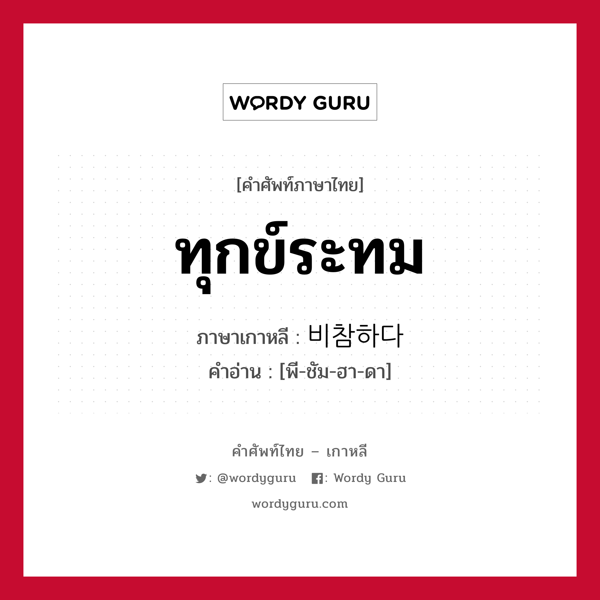 ทุกข์ระทม ภาษาเกาหลีคืออะไร, คำศัพท์ภาษาไทย - เกาหลี ทุกข์ระทม ภาษาเกาหลี 비참하다 คำอ่าน [พี-ชัม-ฮา-ดา]