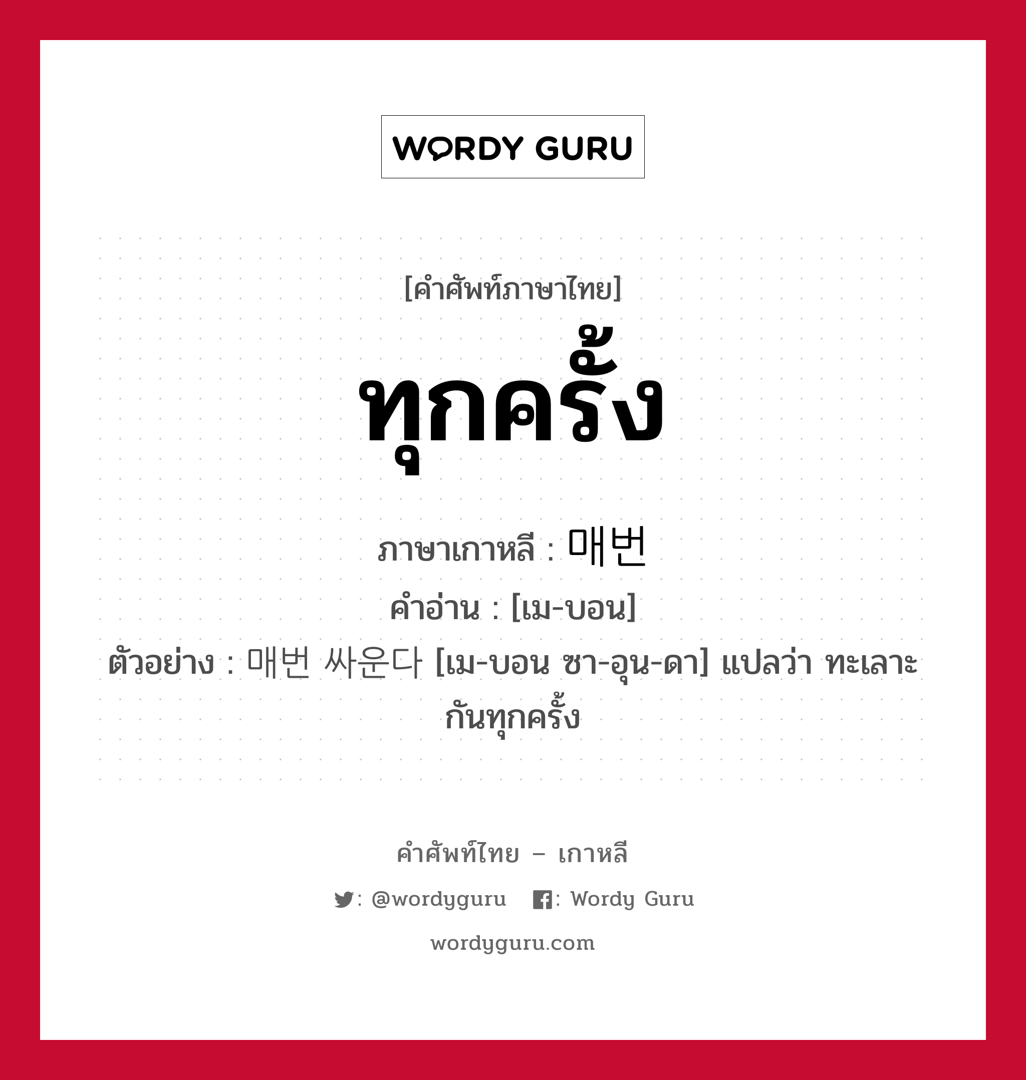 ทุกครั้ง ภาษาเกาหลีคืออะไร, คำศัพท์ภาษาไทย - เกาหลี ทุกครั้ง ภาษาเกาหลี 매번 คำอ่าน [เม-บอน] ตัวอย่าง 매번 싸운다 [เม-บอน ซา-อุน-ดา] แปลว่า ทะเลาะกันทุกครั้ง