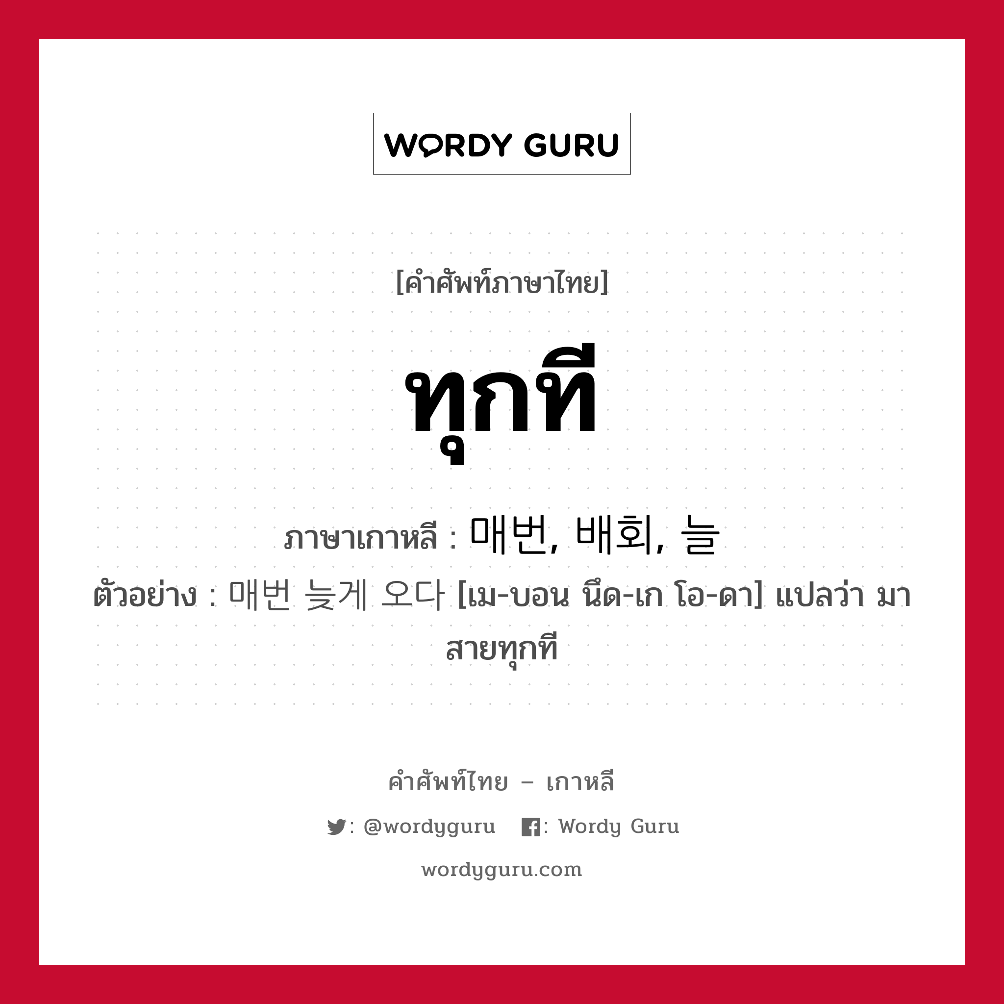 ทุกที ภาษาเกาหลีคืออะไร, คำศัพท์ภาษาไทย - เกาหลี ทุกที ภาษาเกาหลี 매번, 배회, 늘 ตัวอย่าง 매번 늦게 오다 [เม-บอน นึด-เก โอ-ดา] แปลว่า มาสายทุกที