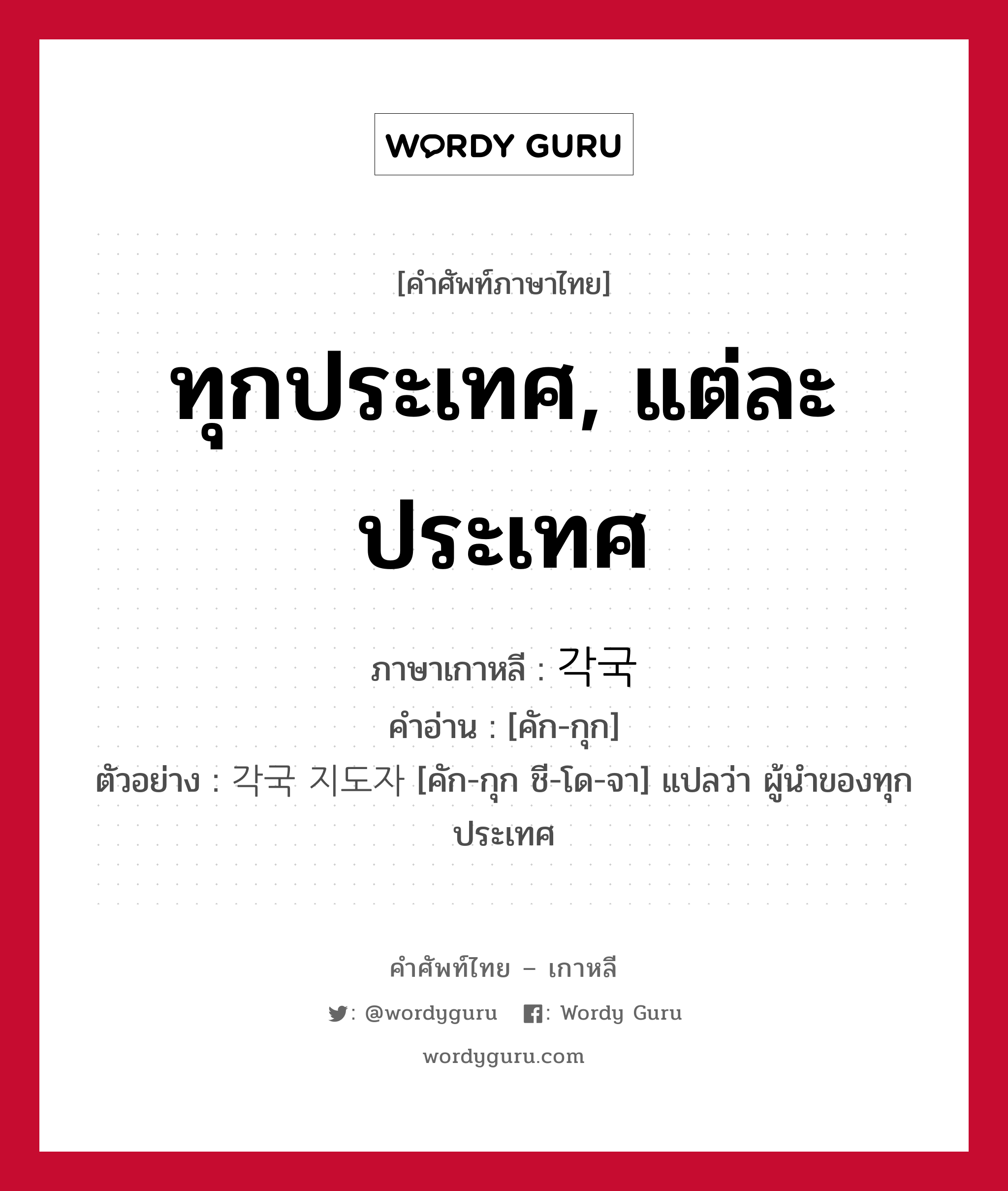 ทุกประเทศ, แต่ละประเทศ ภาษาเกาหลีคืออะไร, คำศัพท์ภาษาไทย - เกาหลี ทุกประเทศ, แต่ละประเทศ ภาษาเกาหลี 각국 คำอ่าน [คัก-กุก] ตัวอย่าง 각국 지도자 [คัก-กุก ชี-โด-จา] แปลว่า ผู้นำของทุกประเทศ