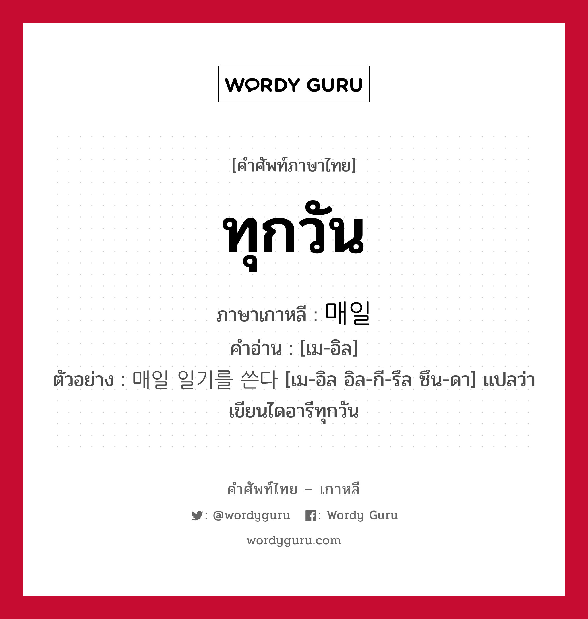 ทุกวัน ภาษาเกาหลีคืออะไร, คำศัพท์ภาษาไทย - เกาหลี ทุกวัน ภาษาเกาหลี 매일 คำอ่าน [เม-อิล] ตัวอย่าง 매일 일기를 쓴다 [เม-อิล อิล-กี-รึล ซึน-ดา] แปลว่า เขียนไดอารีทุกวัน