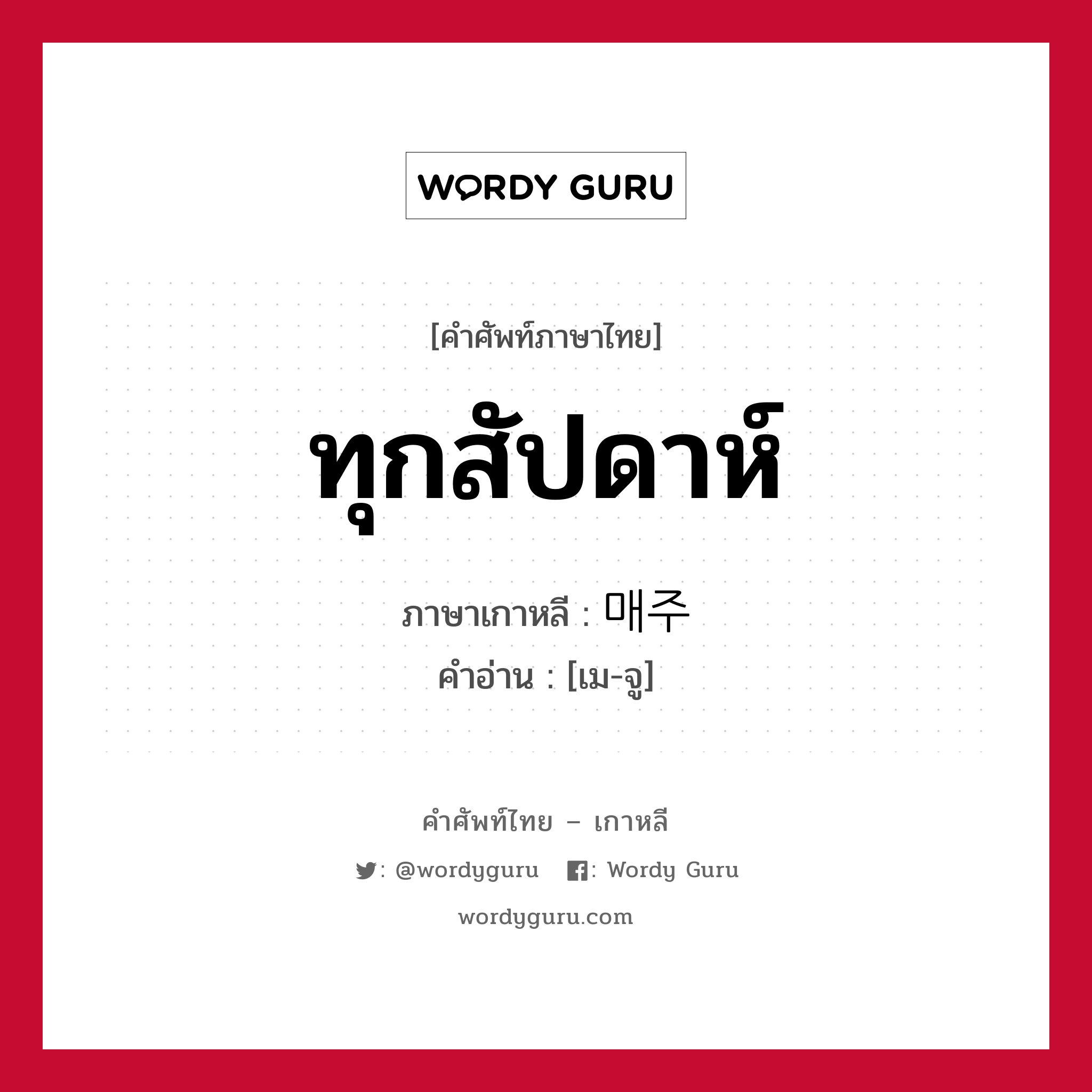 ทุกสัปดาห์ ภาษาเกาหลีคืออะไร, คำศัพท์ภาษาไทย - เกาหลี ทุกสัปดาห์ ภาษาเกาหลี 매주 คำอ่าน [เม-จู]