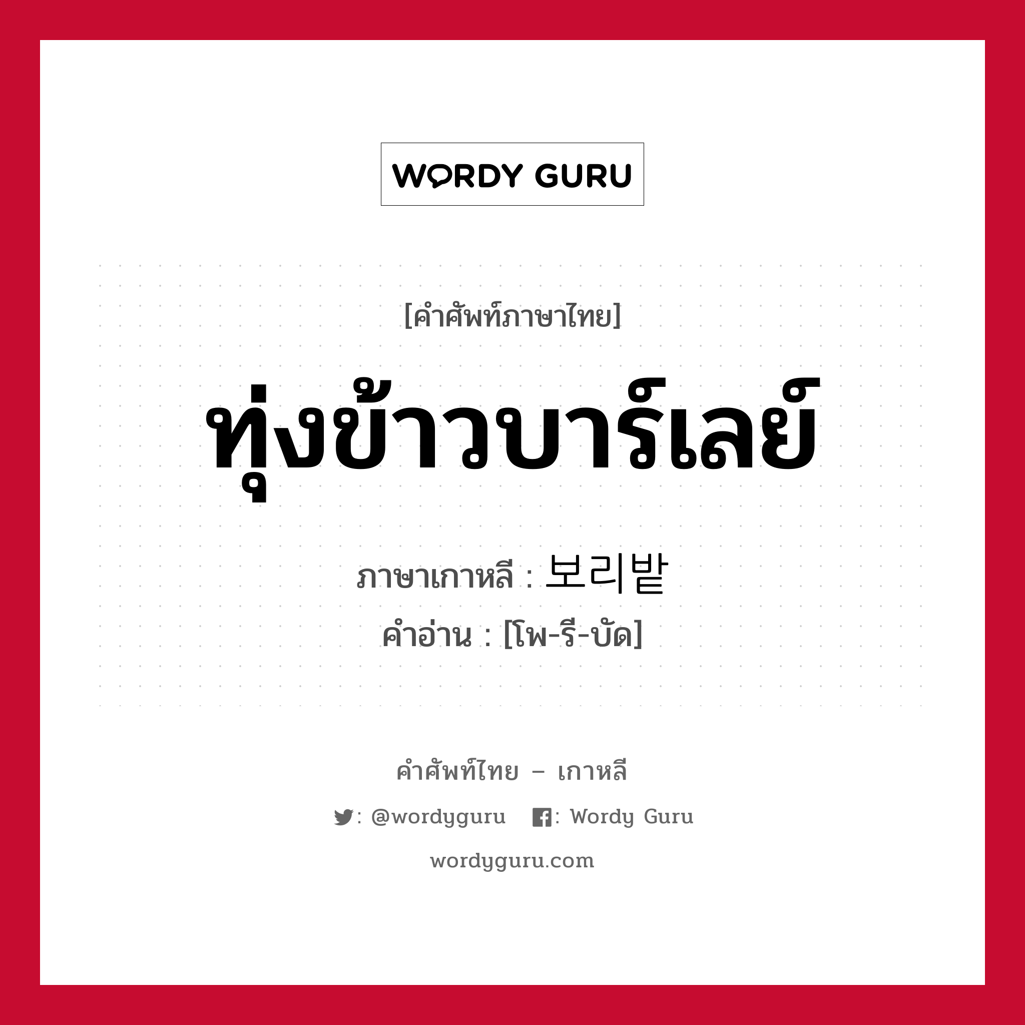 ทุ่งข้าวบาร์เลย์ ภาษาเกาหลีคืออะไร, คำศัพท์ภาษาไทย - เกาหลี ทุ่งข้าวบาร์เลย์ ภาษาเกาหลี 보리밭 คำอ่าน [โพ-รี-บัด]