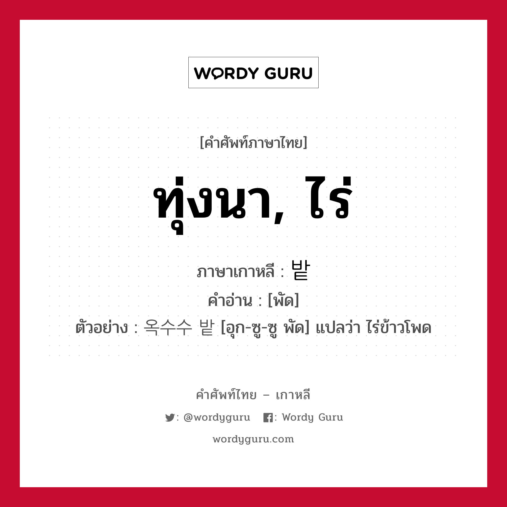 ทุ่งนา, ไร่ ภาษาเกาหลีคืออะไร, คำศัพท์ภาษาไทย - เกาหลี ทุ่งนา, ไร่ ภาษาเกาหลี 밭 คำอ่าน [พัด] ตัวอย่าง 옥수수 밭 [อุก-ซู-ซู พัด] แปลว่า ไร่ข้าวโพด