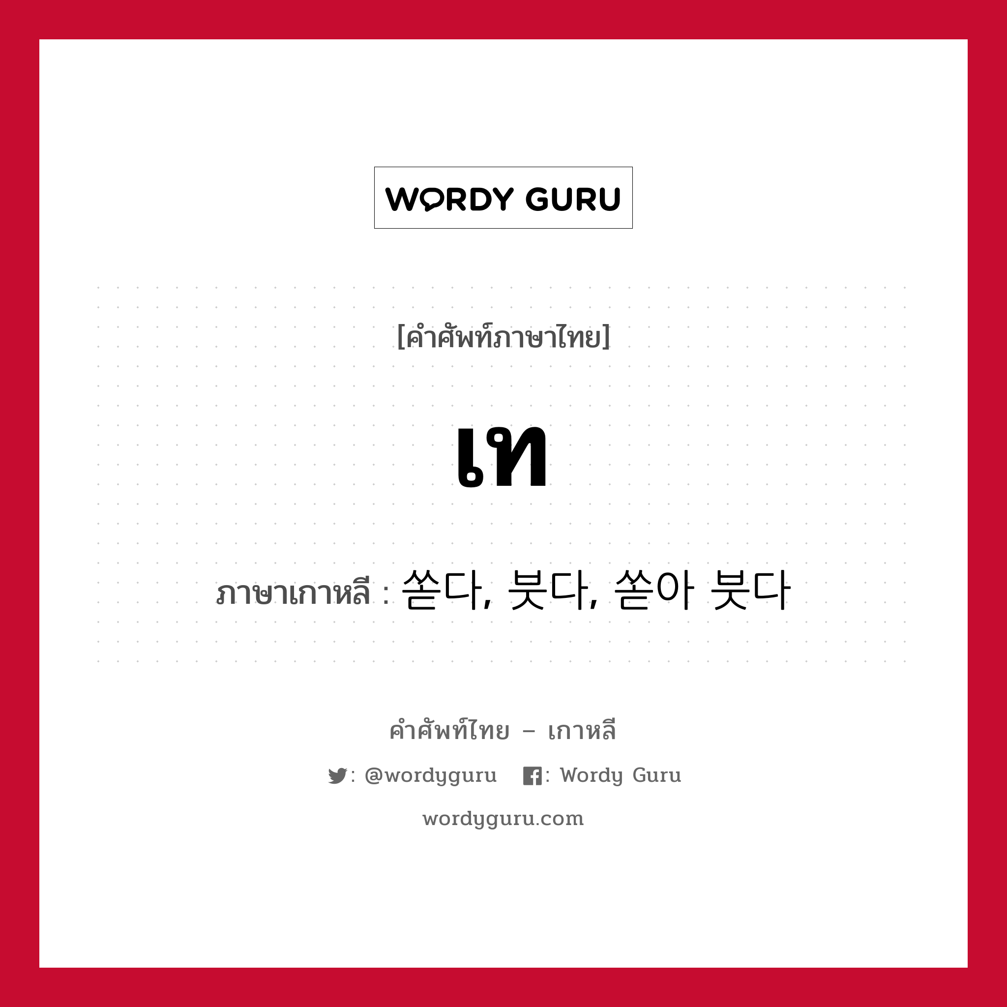 เท ภาษาเกาหลีคืออะไร, คำศัพท์ภาษาไทย - เกาหลี เท ภาษาเกาหลี 쏟다, 붓다, 쏟아 붓다