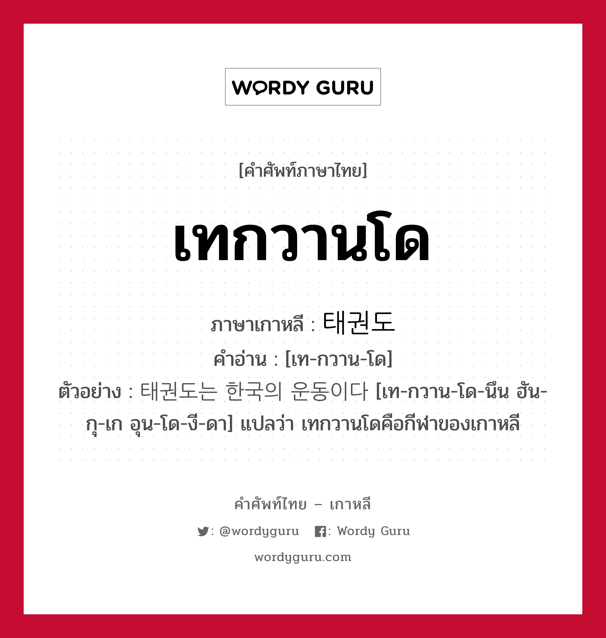 เทกวานโด ภาษาเกาหลีคืออะไร, คำศัพท์ภาษาไทย - เกาหลี เทกวานโด ภาษาเกาหลี 태권도 คำอ่าน [เท-กวาน-โด] ตัวอย่าง 태권도는 한국의 운동이다 [เท-กวาน-โด-นึน ฮัน-กุ-เก อุน-โด-งี-ดา] แปลว่า เทกวานโดคือกีฬาของเกาหลี