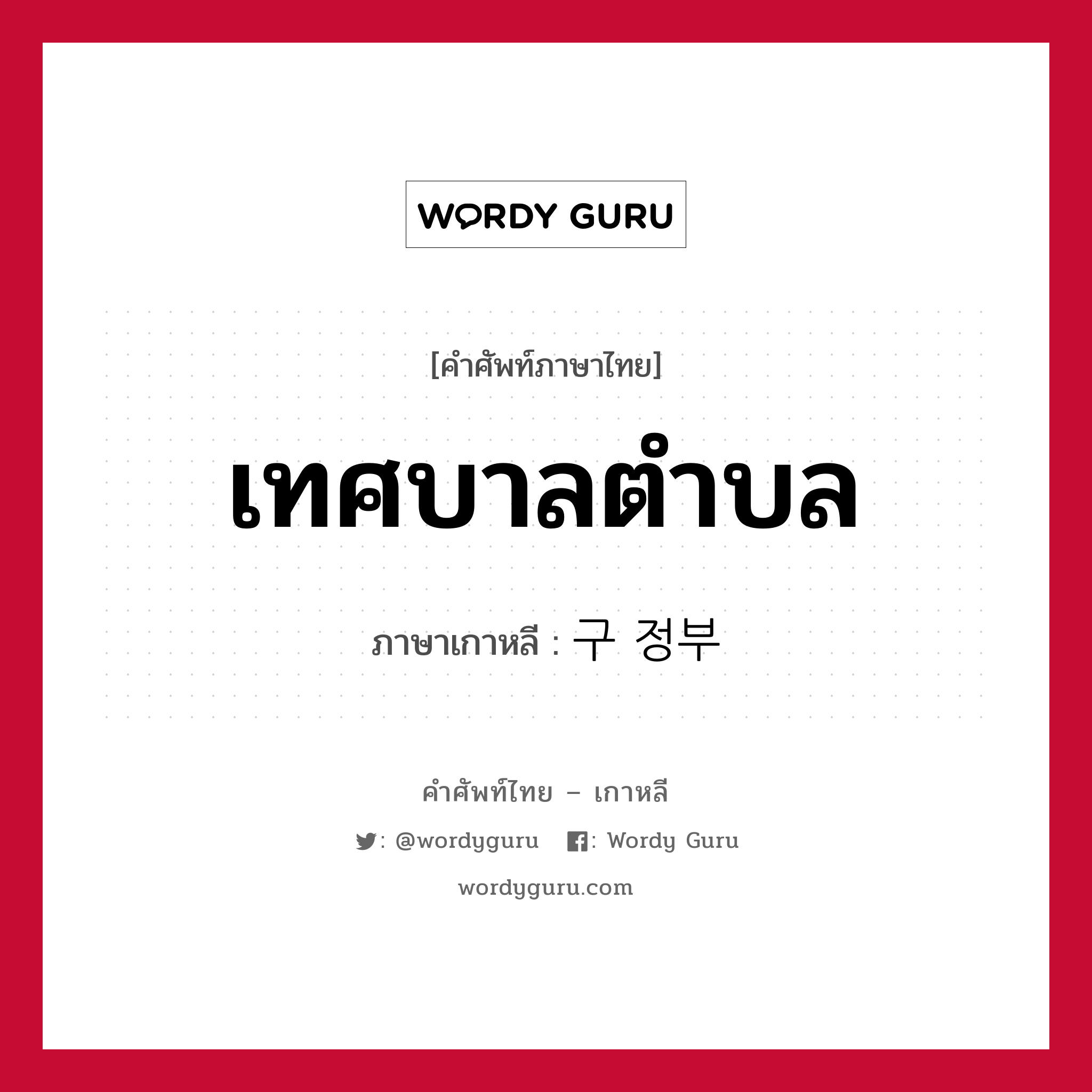 เทศบาลตำบล ภาษาเกาหลีคืออะไร, คำศัพท์ภาษาไทย - เกาหลี เทศบาลตำบล ภาษาเกาหลี 구 정부