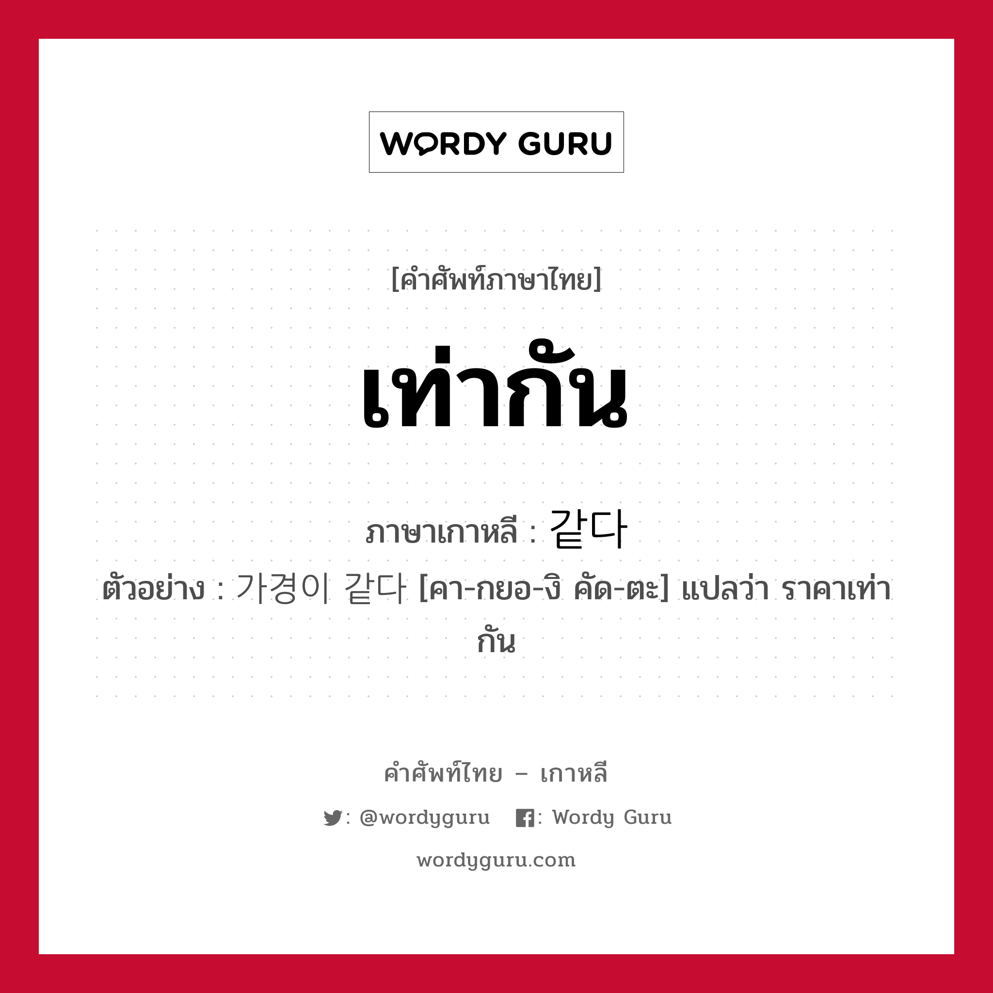 เท่ากัน ภาษาเกาหลีคืออะไร, คำศัพท์ภาษาไทย - เกาหลี เท่ากัน ภาษาเกาหลี 같다 ตัวอย่าง 가경이 같다 [คา-กยอ-งิ คัด-ตะ] แปลว่า ราคาเท่ากัน