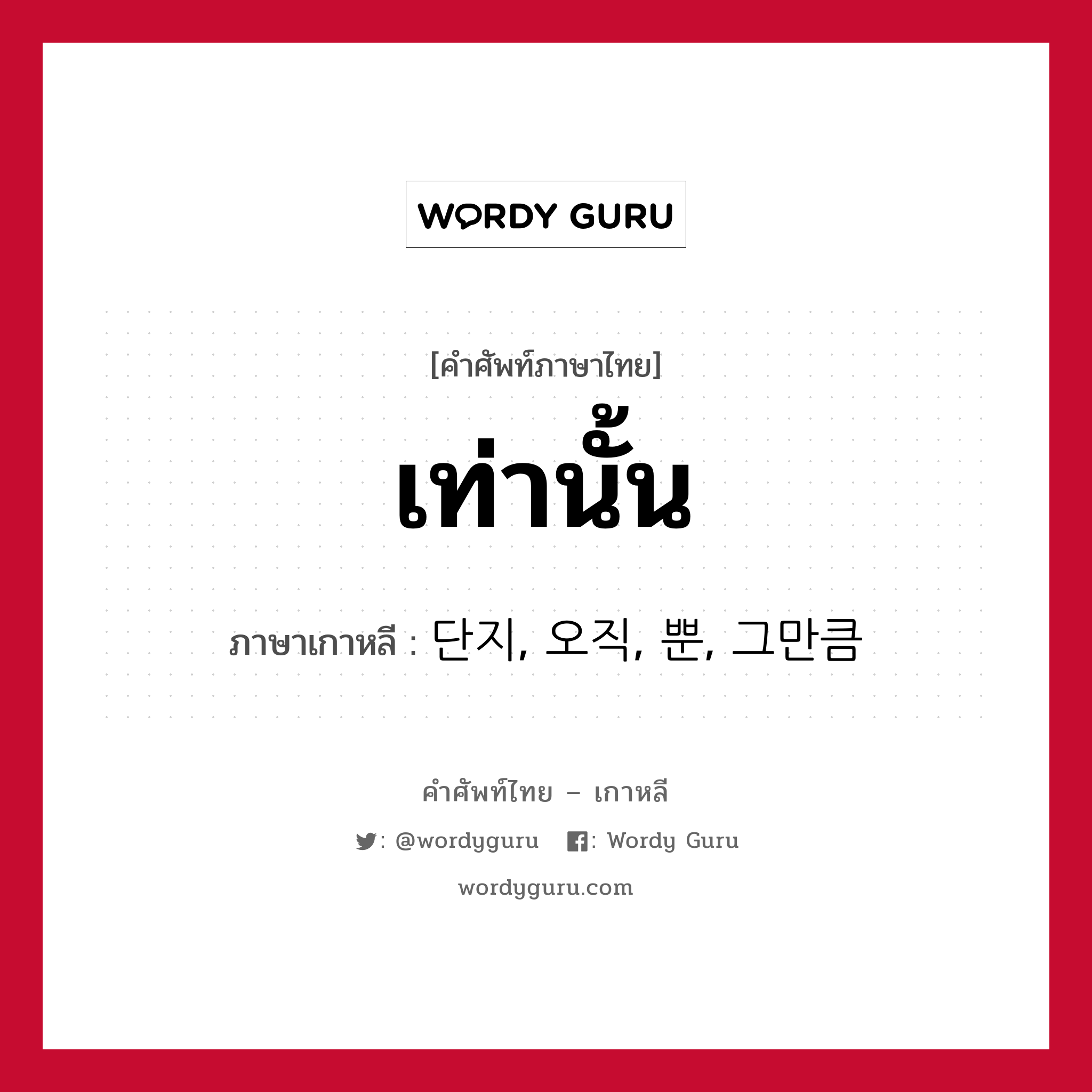 เท่านั้น ภาษาเกาหลีคืออะไร, คำศัพท์ภาษาไทย - เกาหลี เท่านั้น ภาษาเกาหลี 단지, 오직, 뿐, 그만큼