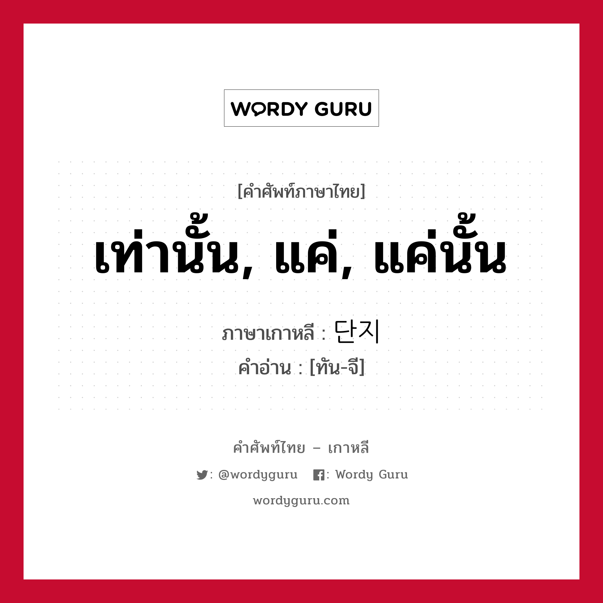 เท่านั้น, แค่, แค่นั้น ภาษาเกาหลีคืออะไร, คำศัพท์ภาษาไทย - เกาหลี เท่านั้น, แค่, แค่นั้น ภาษาเกาหลี 단지 คำอ่าน [ทัน-จี]