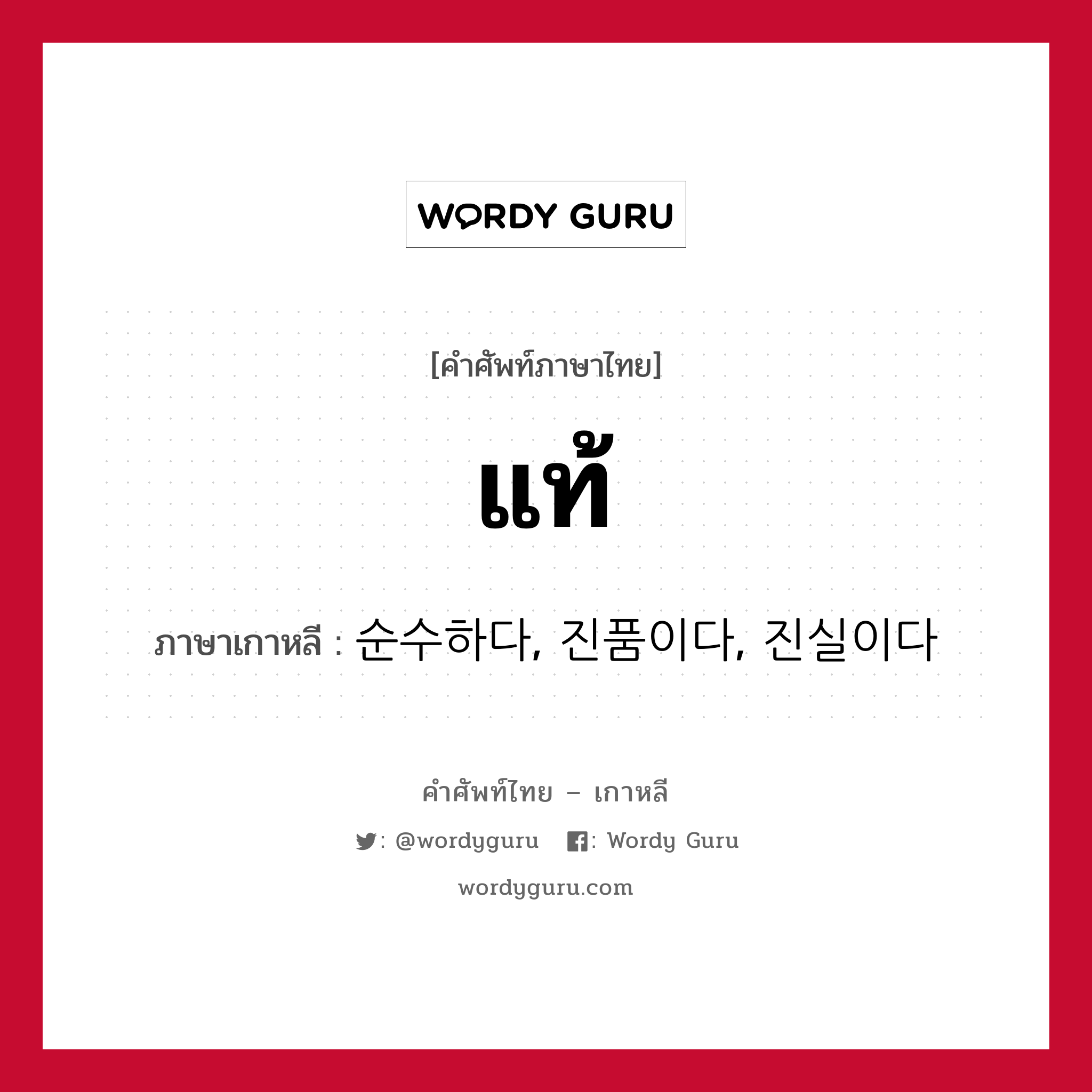 แท้ ภาษาเกาหลีคืออะไร, คำศัพท์ภาษาไทย - เกาหลี แท้ ภาษาเกาหลี 순수하다, 진품이다, 진실이다