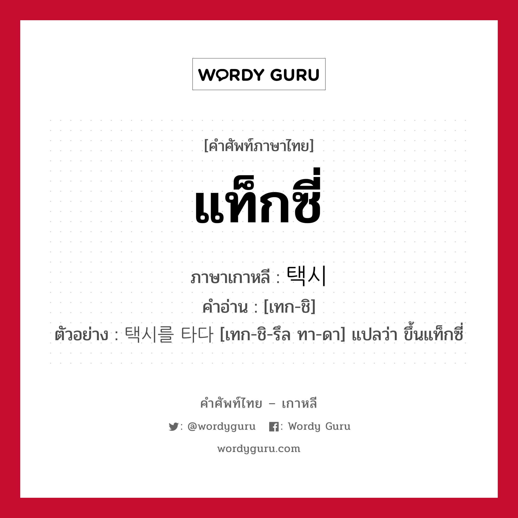 แท็กซี่ ภาษาเกาหลีคืออะไร, คำศัพท์ภาษาไทย - เกาหลี แท็กซี่ ภาษาเกาหลี 택시 คำอ่าน [เทก-ชิ] ตัวอย่าง 택시를 타다 [เทก-ชิ-รึล ทา-ดา] แปลว่า ขึ้นแท็กซี่