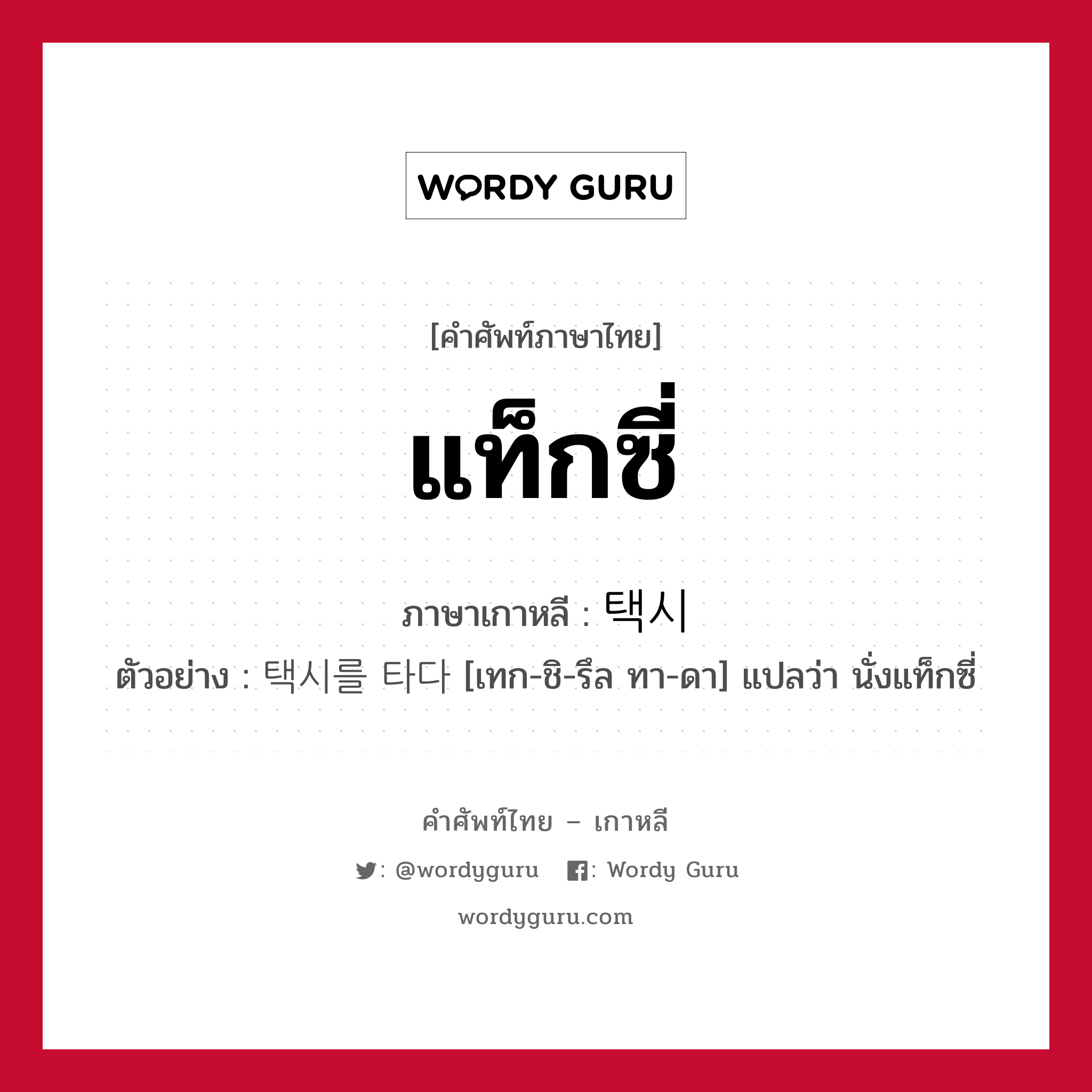 แท็กซี่ ภาษาเกาหลีคืออะไร, คำศัพท์ภาษาไทย - เกาหลี แท็กซี่ ภาษาเกาหลี 택시 ตัวอย่าง 택시를 타다 [เทก-ชิ-รึล ทา-ดา] แปลว่า นั่งแท็กซี่