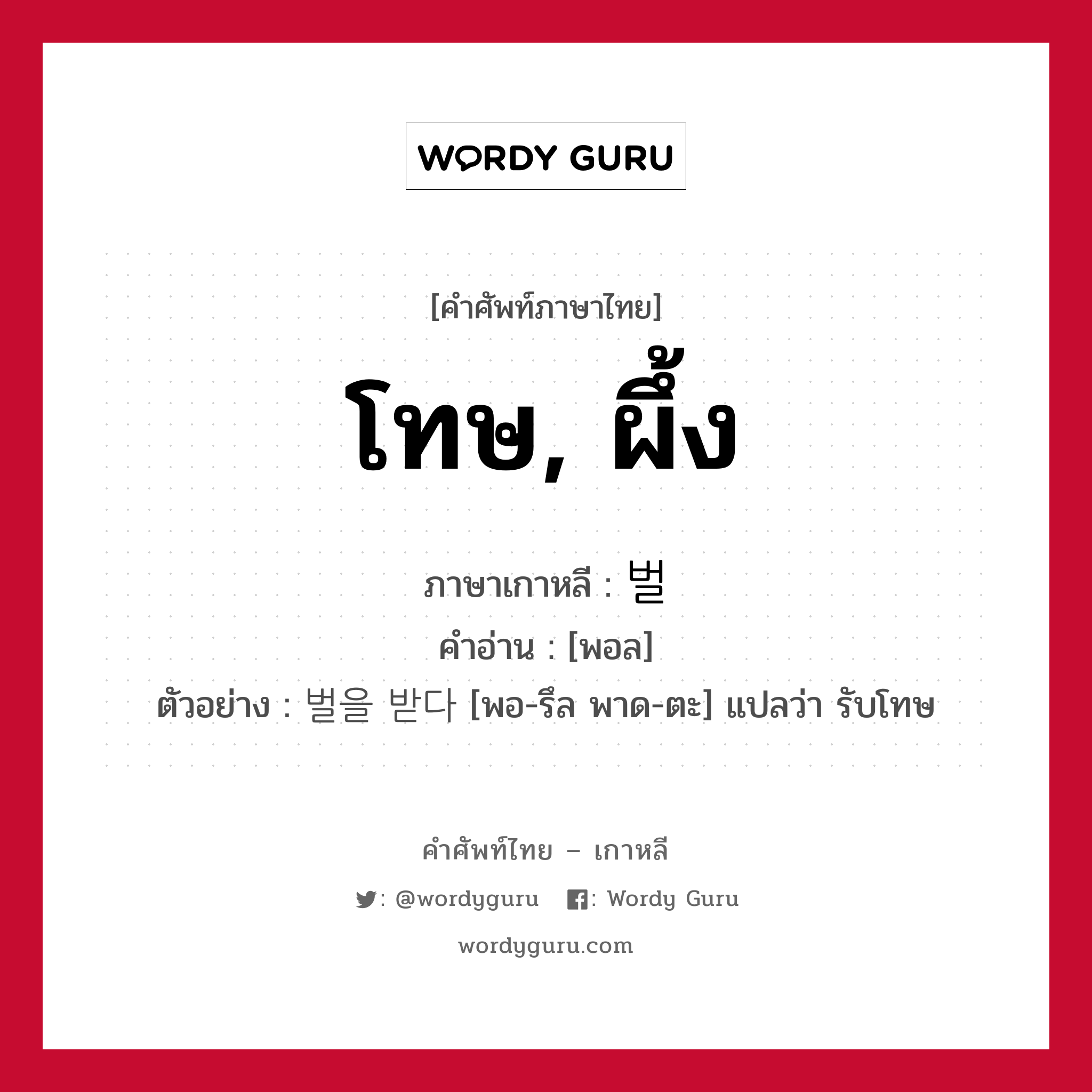 โทษ, ผึ้ง ภาษาเกาหลีคืออะไร, คำศัพท์ภาษาไทย - เกาหลี โทษ, ผึ้ง ภาษาเกาหลี 벌 คำอ่าน [พอล] ตัวอย่าง 벌을 받다 [พอ-รึล พาด-ตะ] แปลว่า รับโทษ