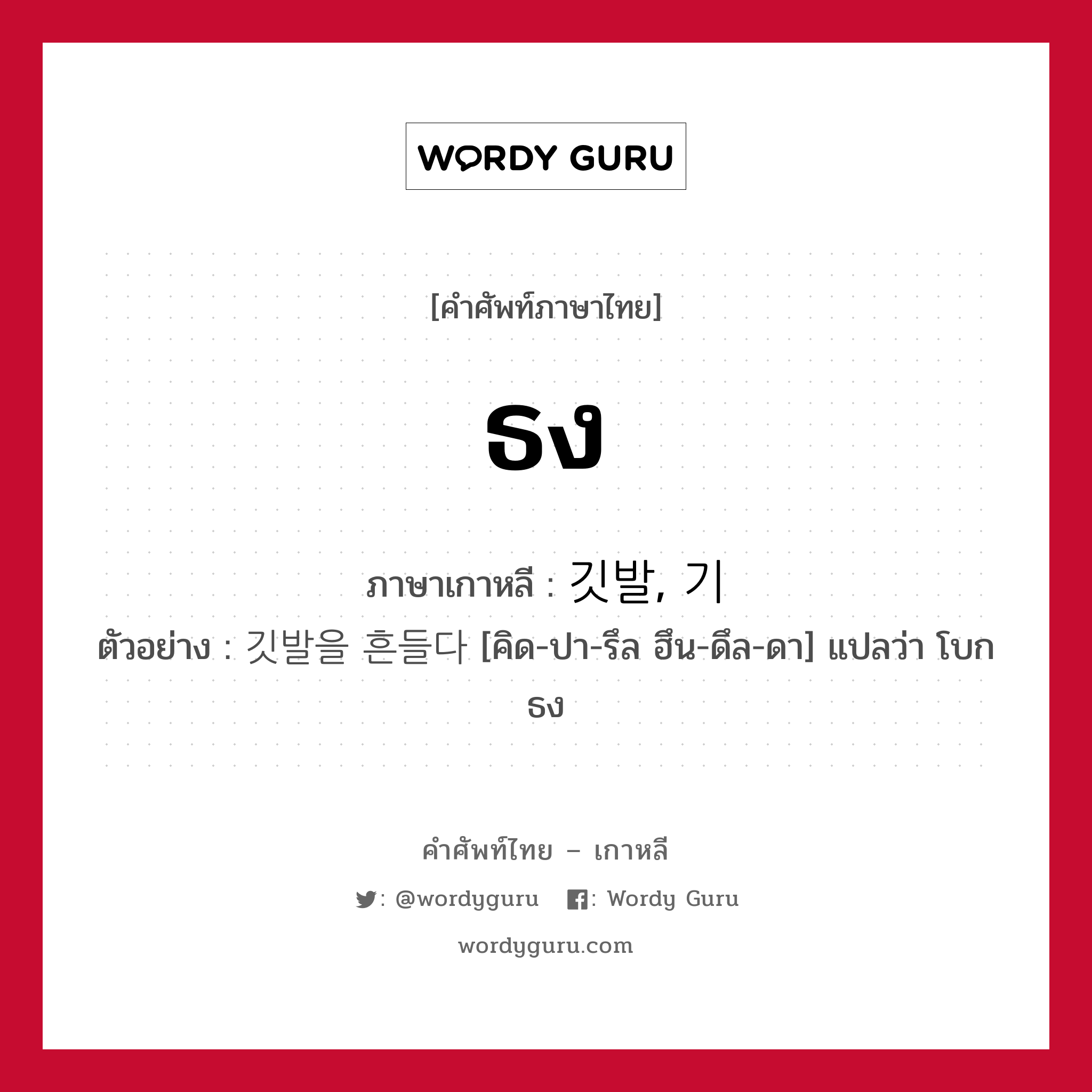 ธง ภาษาเกาหลีคืออะไร, คำศัพท์ภาษาไทย - เกาหลี ธง ภาษาเกาหลี 깃발, 기 ตัวอย่าง 깃발을 흔들다 [คิด-ปา-รึล ฮึน-ดึล-ดา] แปลว่า โบกธง