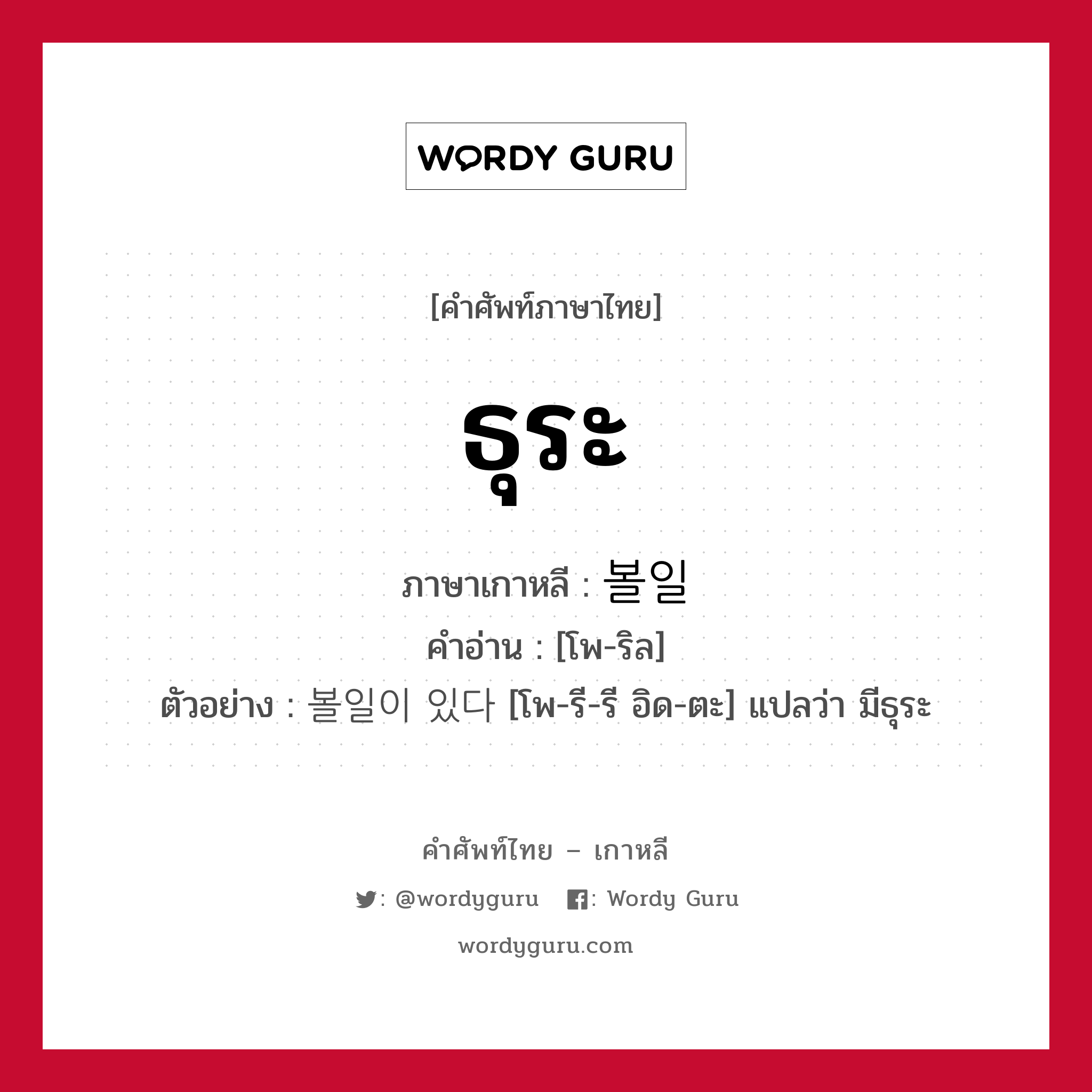 ธุระ ภาษาเกาหลีคืออะไร, คำศัพท์ภาษาไทย - เกาหลี ธุระ ภาษาเกาหลี 볼일 คำอ่าน [โพ-ริล] ตัวอย่าง 볼일이 있다 [โพ-รี-รี อิด-ตะ] แปลว่า มีธุระ