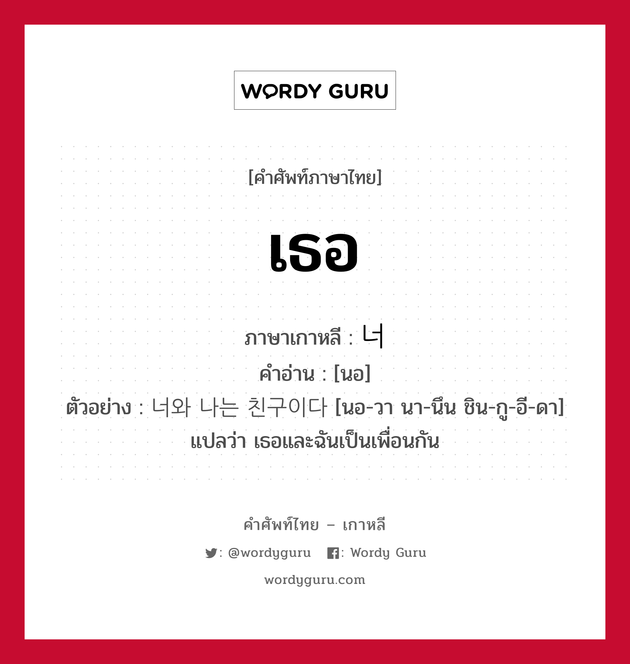 เธอ ภาษาเกาหลีคืออะไร, คำศัพท์ภาษาไทย - เกาหลี เธอ ภาษาเกาหลี 너 คำอ่าน [นอ] ตัวอย่าง 너와 나는 친구이다 [นอ-วา นา-นึน ชิน-กู-อี-ดา] แปลว่า เธอและฉันเป็นเพื่อนกัน