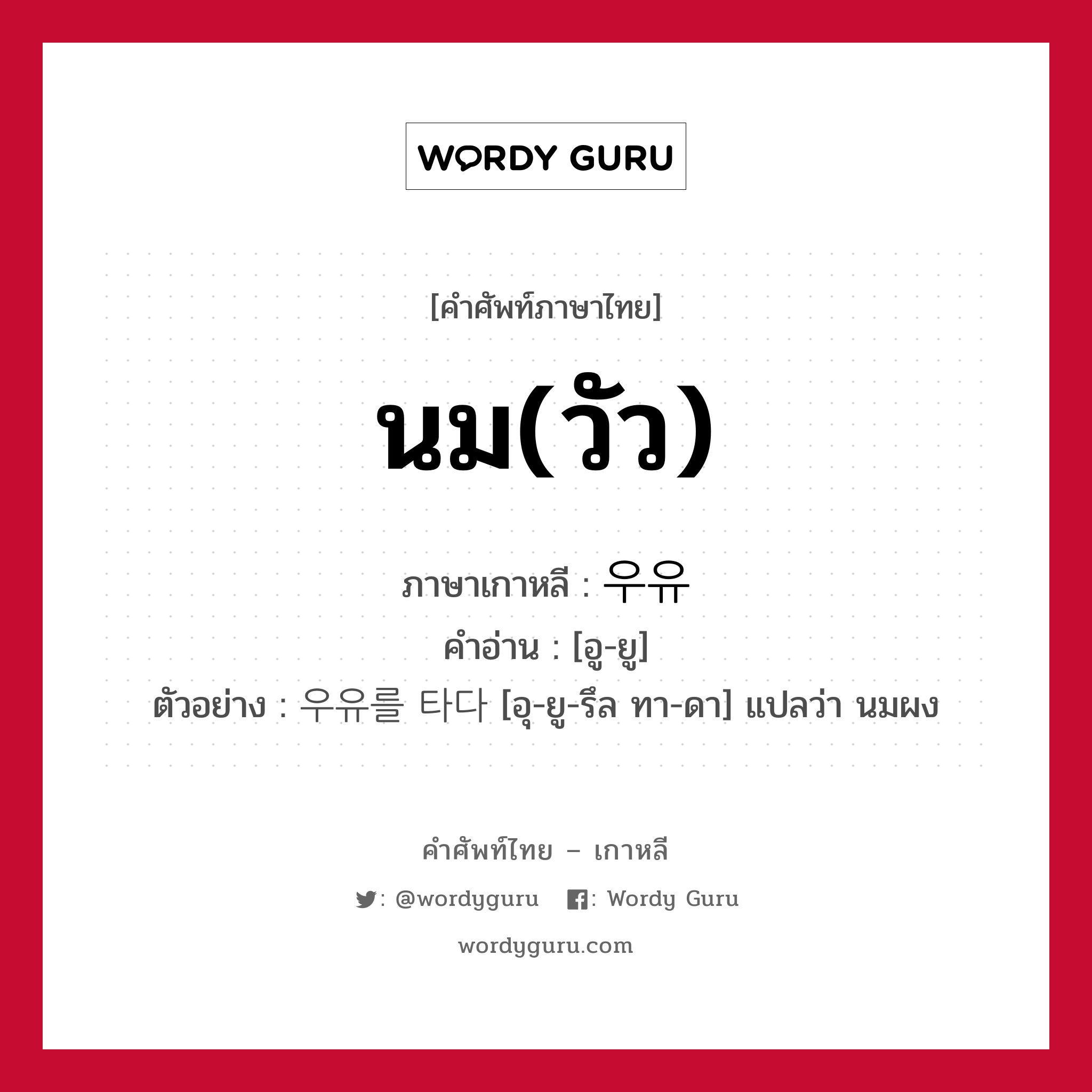 นม(วัว) ภาษาเกาหลีคืออะไร, คำศัพท์ภาษาไทย - เกาหลี นม(วัว) ภาษาเกาหลี 우유 คำอ่าน [อู-ยู] ตัวอย่าง 우유를 타다 [อุ-ยู-รึล ทา-ดา] แปลว่า นมผง