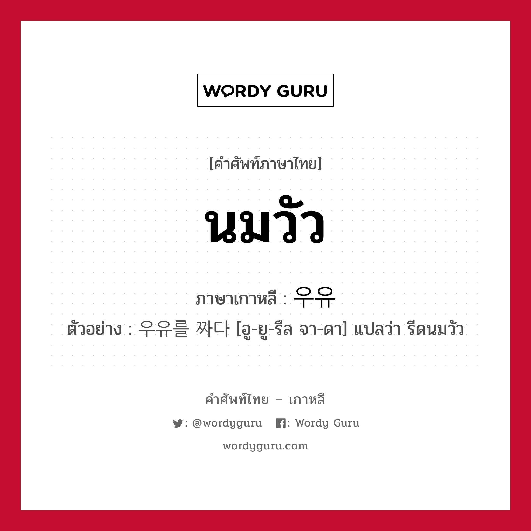 นมวัว ภาษาเกาหลีคืออะไร, คำศัพท์ภาษาไทย - เกาหลี นมวัว ภาษาเกาหลี 우유 ตัวอย่าง 우유를 짜다 [อู-ยู-รึล จา-ดา] แปลว่า รีดนมวัว