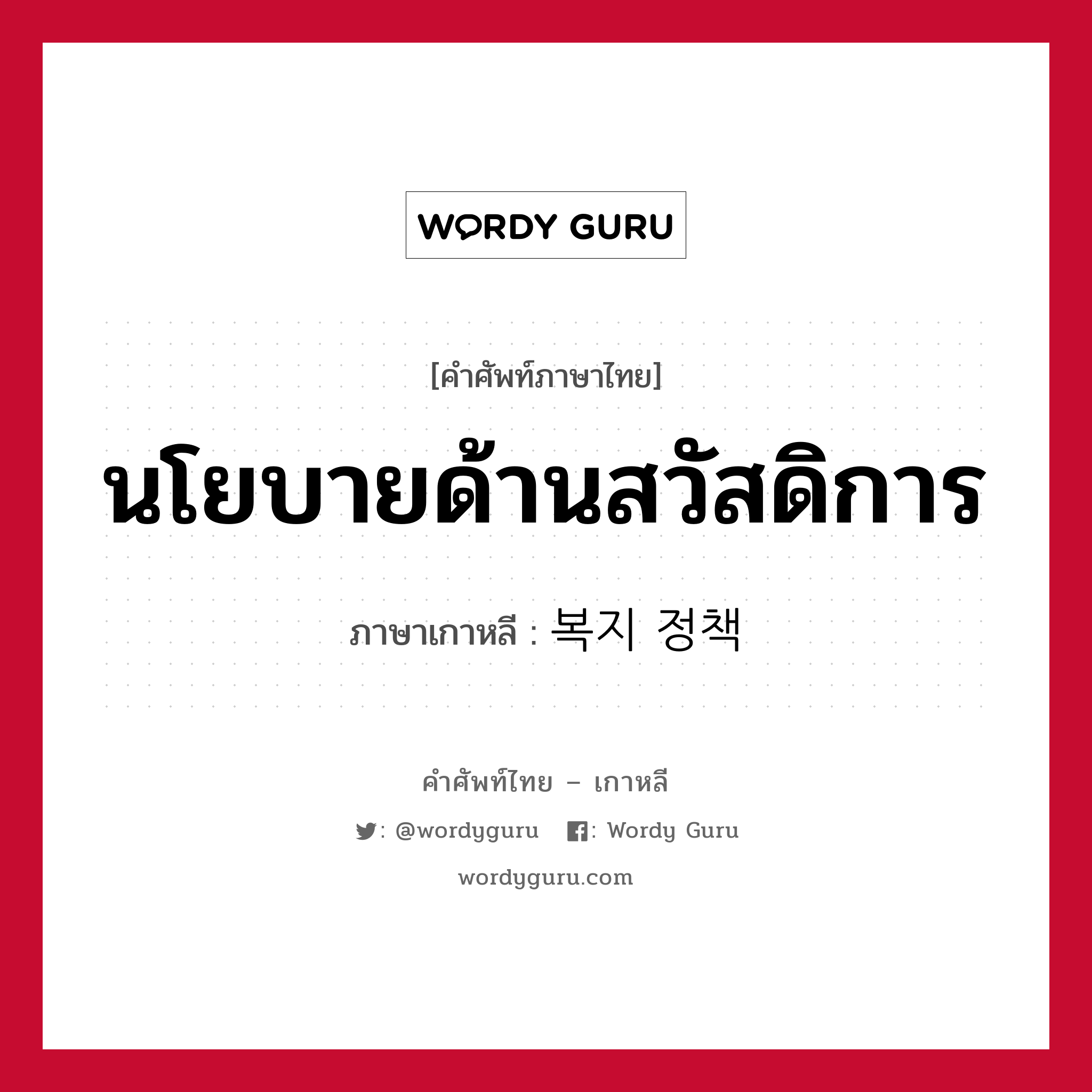 นโยบายด้านสวัสดิการ ภาษาเกาหลีคืออะไร, คำศัพท์ภาษาไทย - เกาหลี นโยบายด้านสวัสดิการ ภาษาเกาหลี 복지 정책