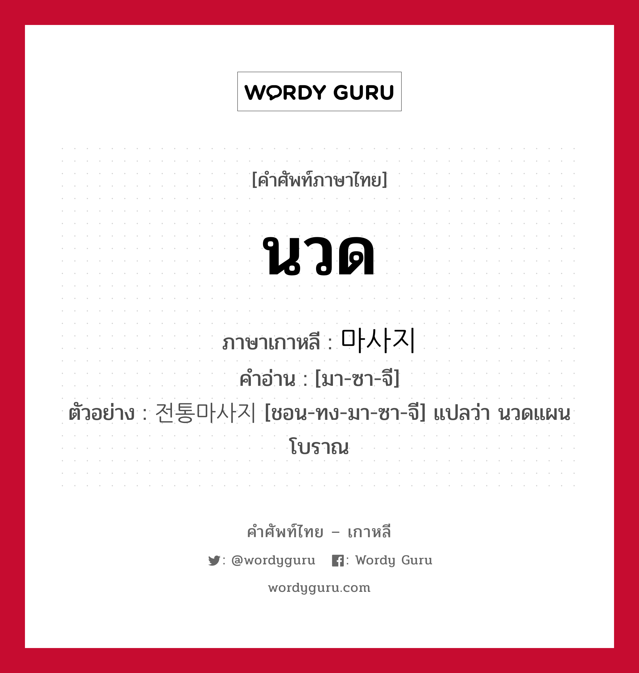 นวด ภาษาเกาหลีคืออะไร, คำศัพท์ภาษาไทย - เกาหลี นวด ภาษาเกาหลี 마사지 คำอ่าน [มา-ซา-จี] ตัวอย่าง 전통마사지 [ชอน-ทง-มา-ซา-จี] แปลว่า นวดแผนโบราณ