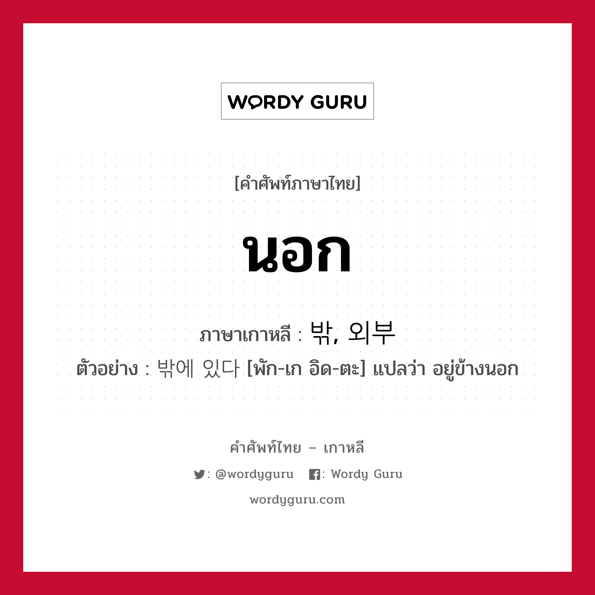 นอก ภาษาเกาหลีคืออะไร, คำศัพท์ภาษาไทย - เกาหลี นอก ภาษาเกาหลี 밖, 외부 ตัวอย่าง 밖에 있다 [พัก-เก อิด-ตะ] แปลว่า อยู่ข้างนอก