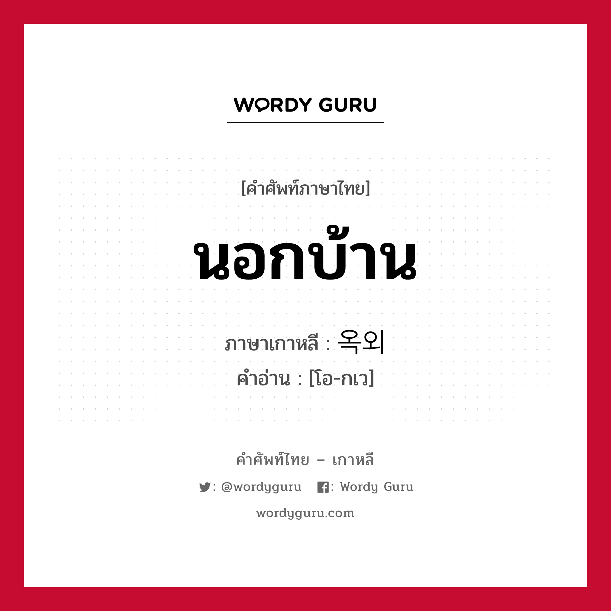 นอกบ้าน ภาษาเกาหลีคืออะไร, คำศัพท์ภาษาไทย - เกาหลี นอกบ้าน ภาษาเกาหลี 옥외 คำอ่าน [โอ-กเว]