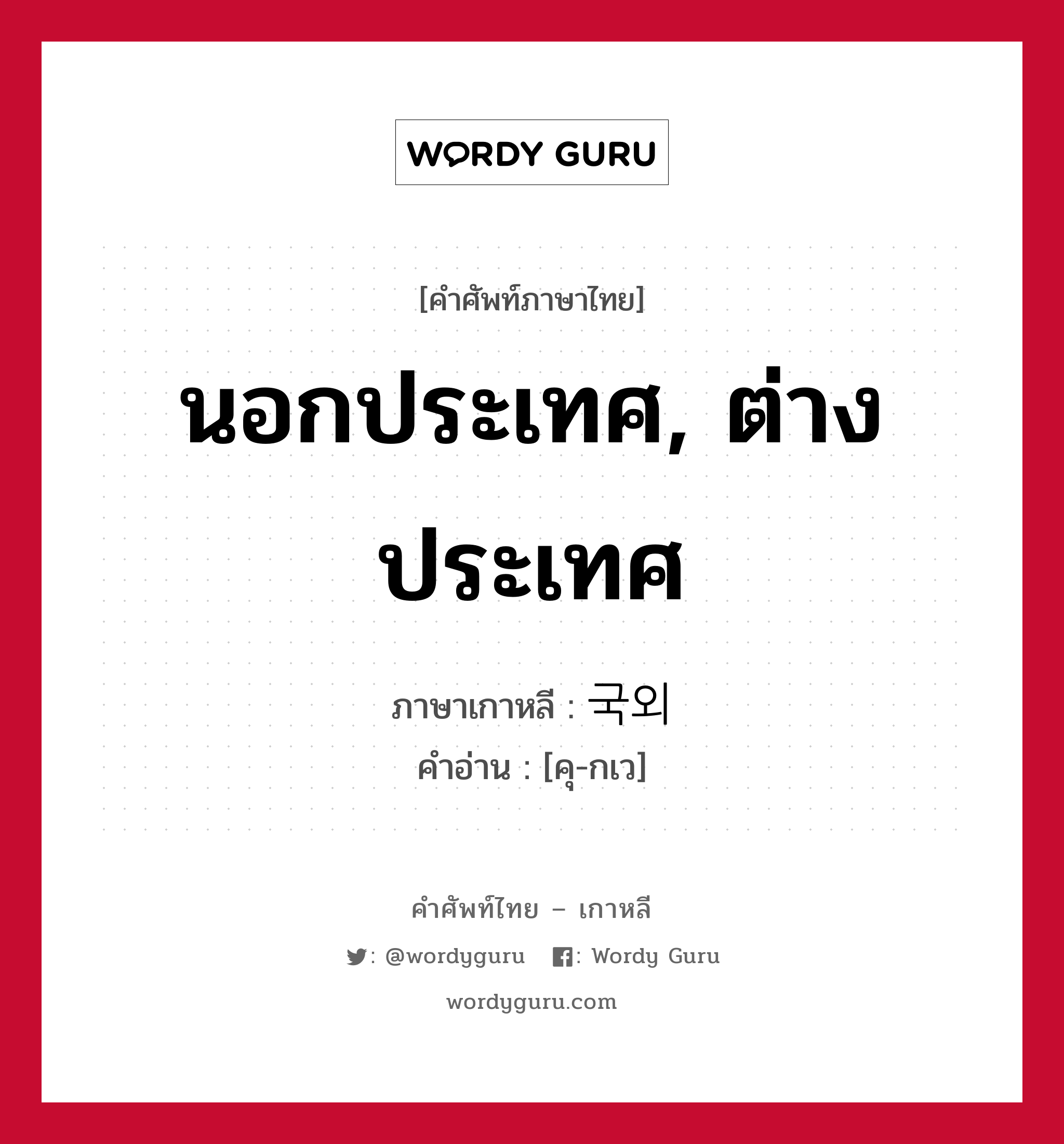 นอกประเทศ, ต่างประเทศ ภาษาเกาหลีคืออะไร, คำศัพท์ภาษาไทย - เกาหลี นอกประเทศ, ต่างประเทศ ภาษาเกาหลี 국외 คำอ่าน [คุ-กเว]