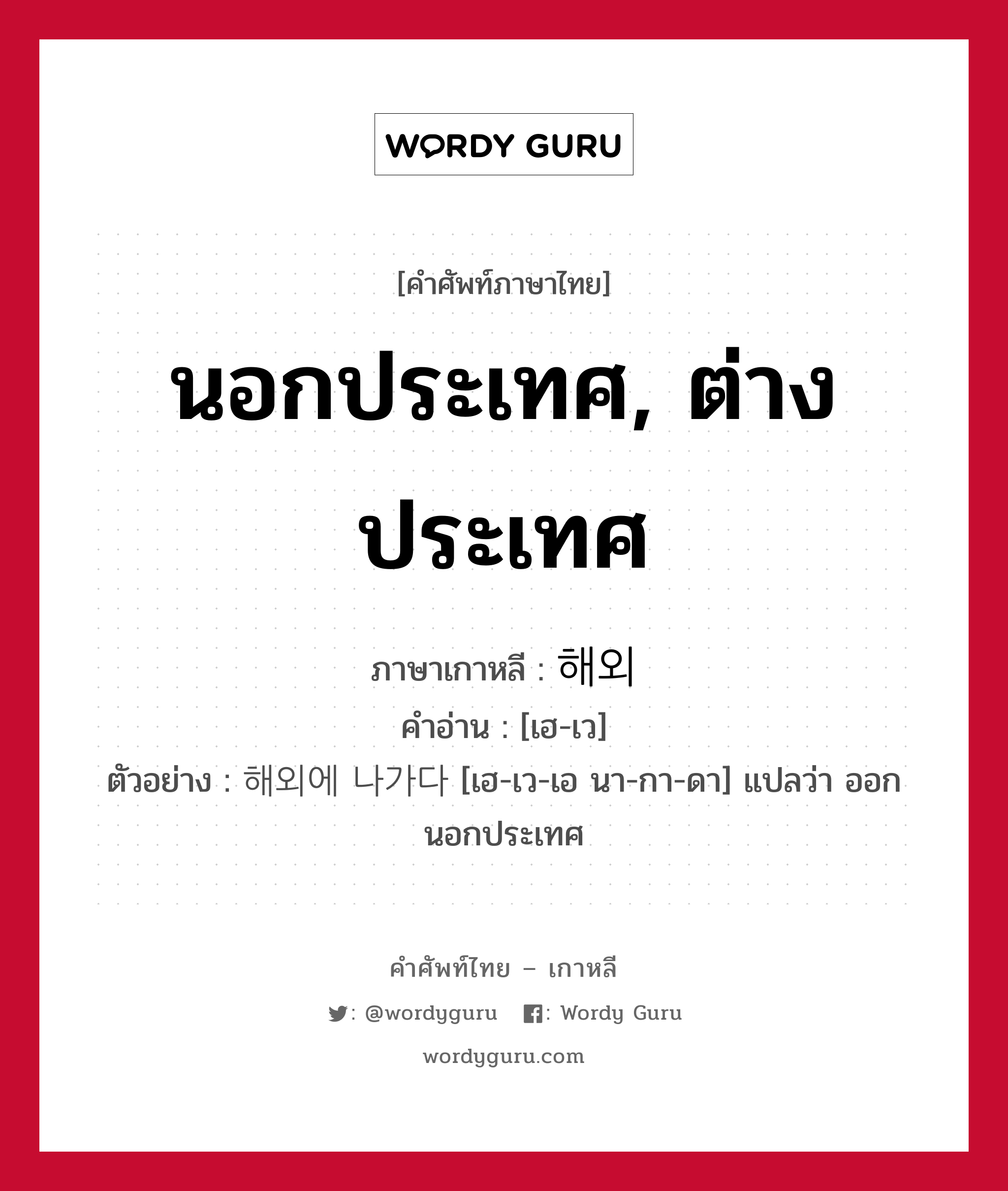 นอกประเทศ, ต่างประเทศ ภาษาเกาหลีคืออะไร, คำศัพท์ภาษาไทย - เกาหลี นอกประเทศ, ต่างประเทศ ภาษาเกาหลี 해외 คำอ่าน [เฮ-เว] ตัวอย่าง 해외에 나가다 [เฮ-เว-เอ นา-กา-ดา] แปลว่า ออกนอกประเทศ