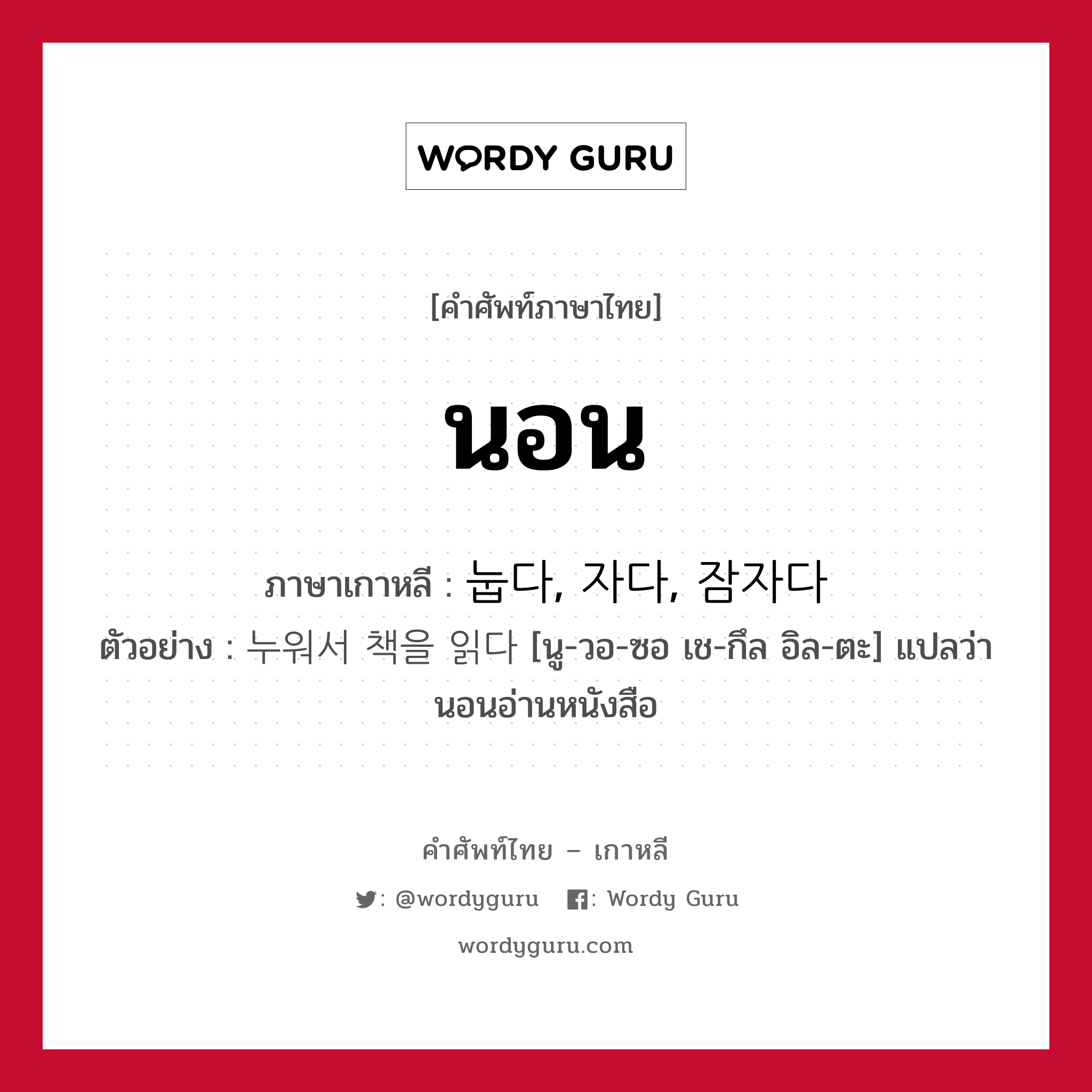 นอน ภาษาเกาหลีคืออะไร, คำศัพท์ภาษาไทย - เกาหลี นอน ภาษาเกาหลี 눕다, 자다, 잠자다 ตัวอย่าง 누워서 책을 읽다 [นู-วอ-ซอ เช-กึล อิล-ตะ] แปลว่า นอนอ่านหนังสือ