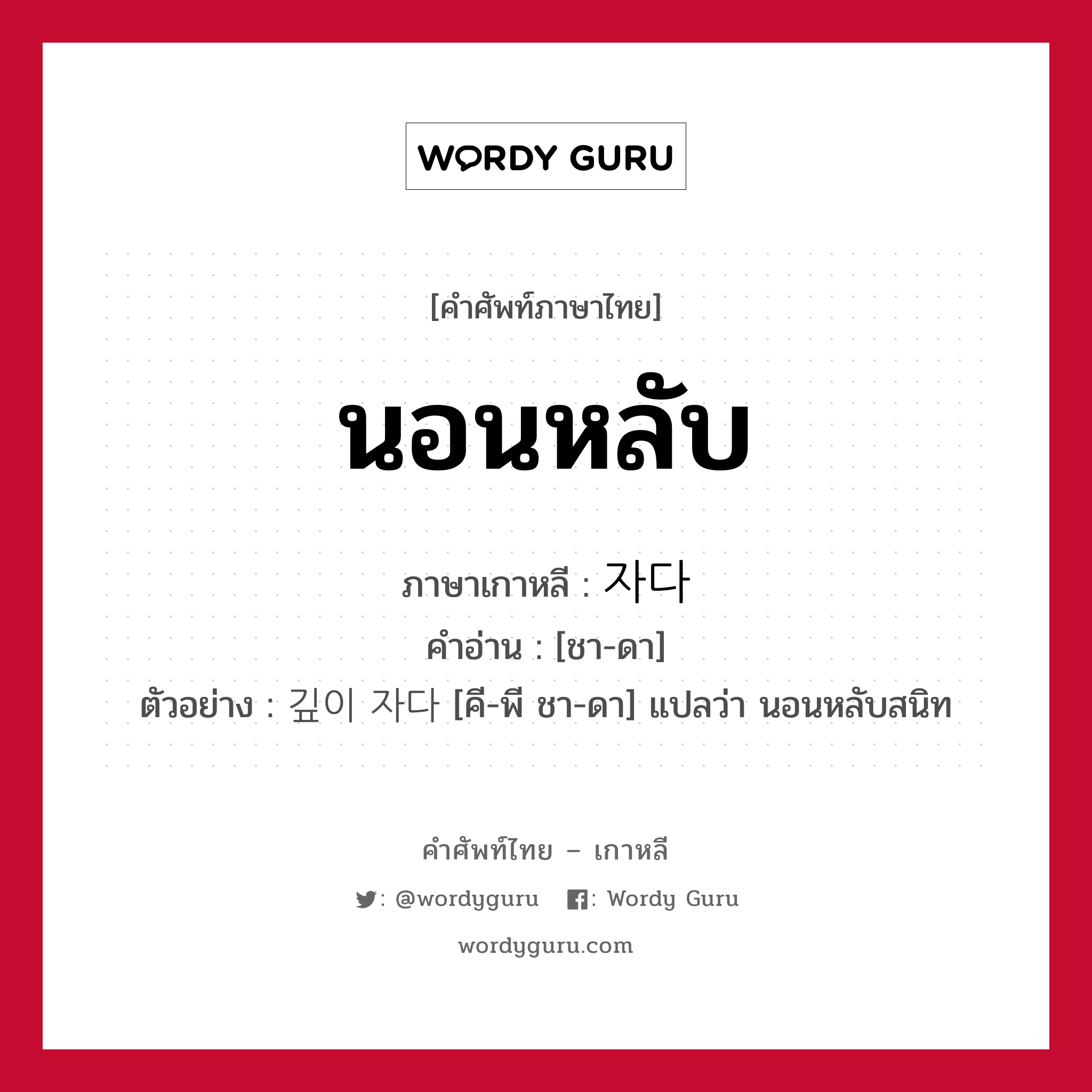 นอนหลับ ภาษาเกาหลีคืออะไร, คำศัพท์ภาษาไทย - เกาหลี นอนหลับ ภาษาเกาหลี 자다 คำอ่าน [ชา-ดา] ตัวอย่าง 깊이 자다 [คี-พี ชา-ดา] แปลว่า นอนหลับสนิท