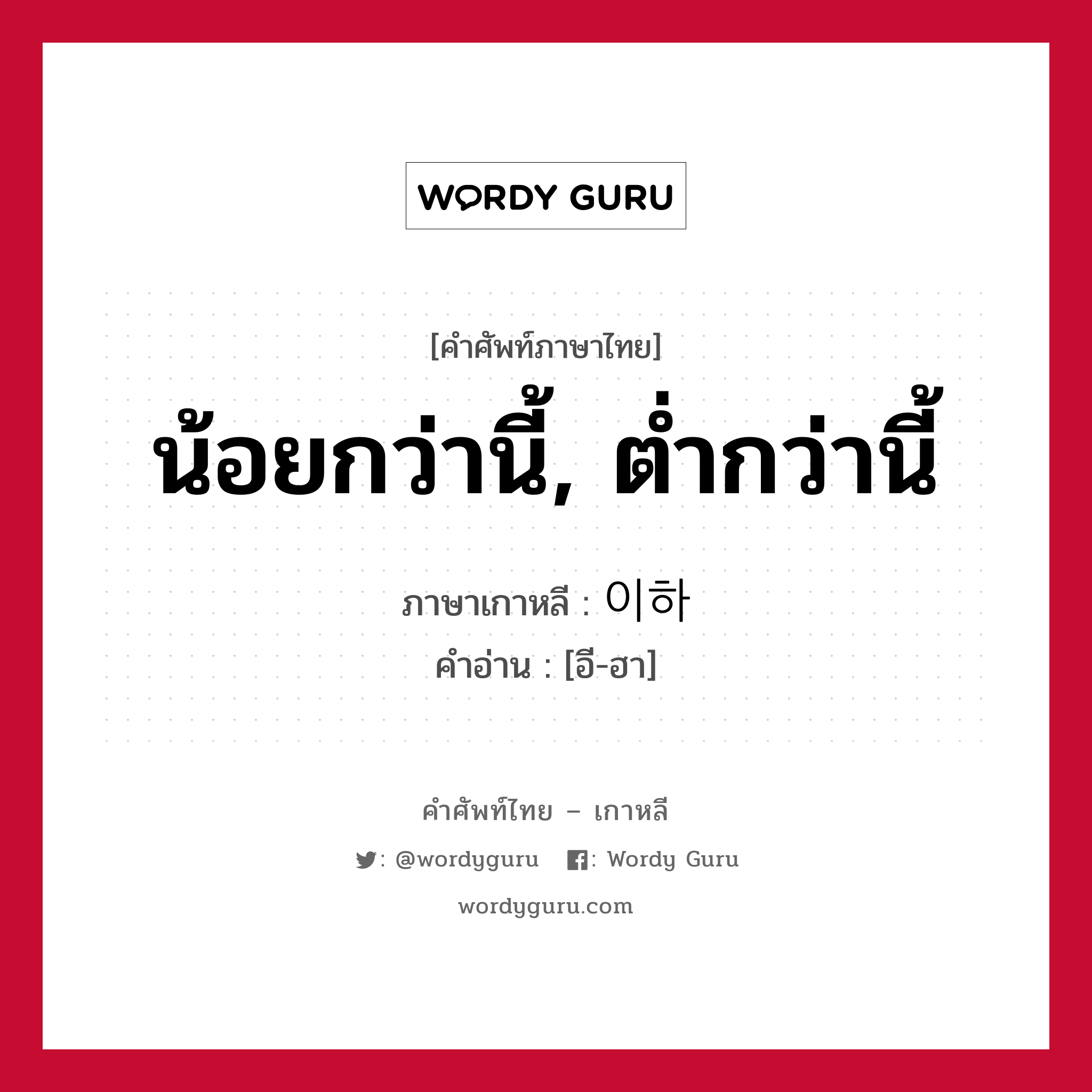 น้อยกว่านี้, ต่ำกว่านี้ ภาษาเกาหลีคืออะไร, คำศัพท์ภาษาไทย - เกาหลี น้อยกว่านี้, ต่ำกว่านี้ ภาษาเกาหลี 이하 คำอ่าน [อี-ฮา]